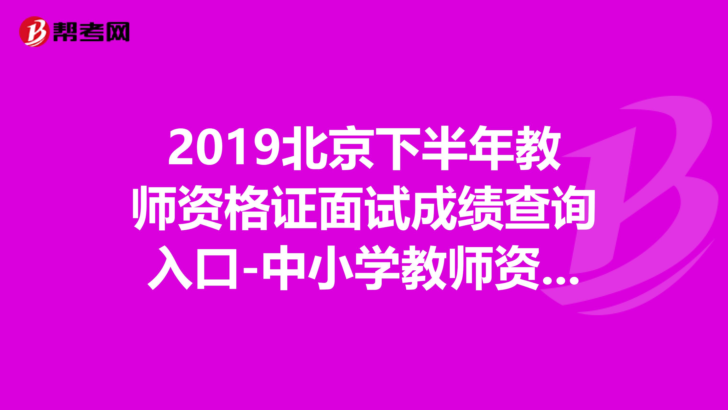 2019北京下半年教师资格证面试成绩查询入口-中小学教师资格考试网