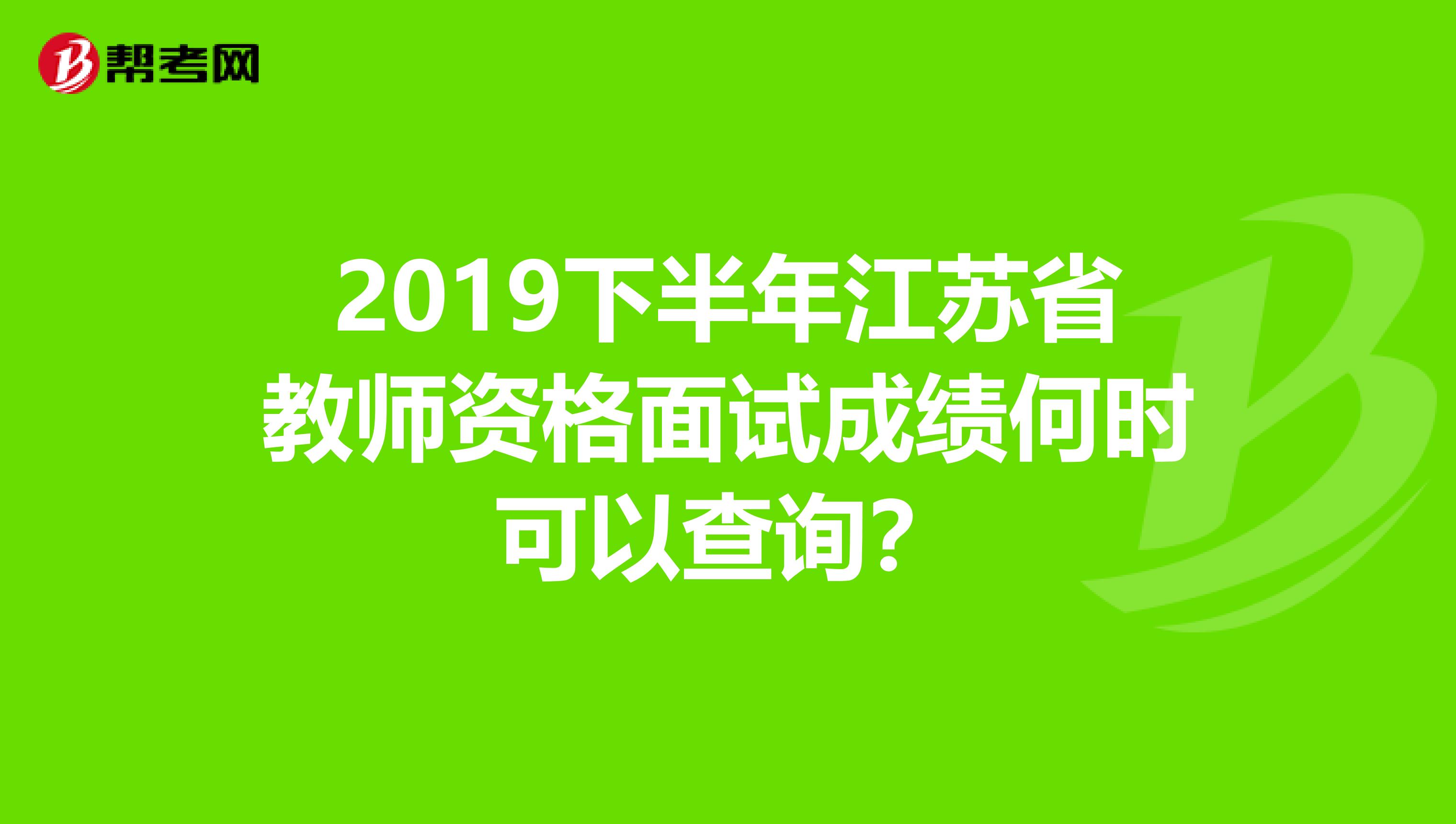 2019下半年江苏省教师资格面试成绩何时可以查询？