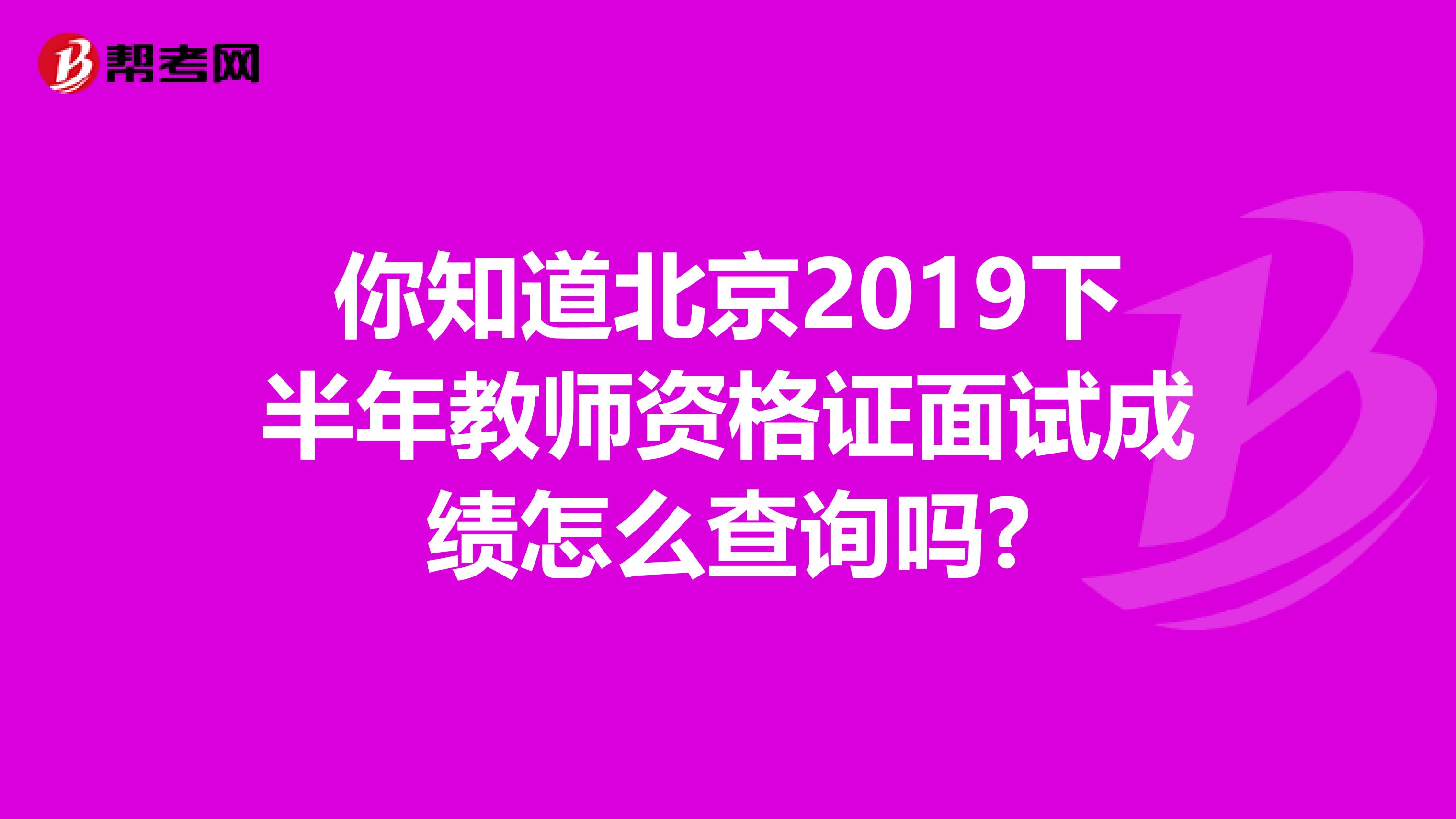 你知道北京2019下半年教师资格证面试成绩怎么查询吗?