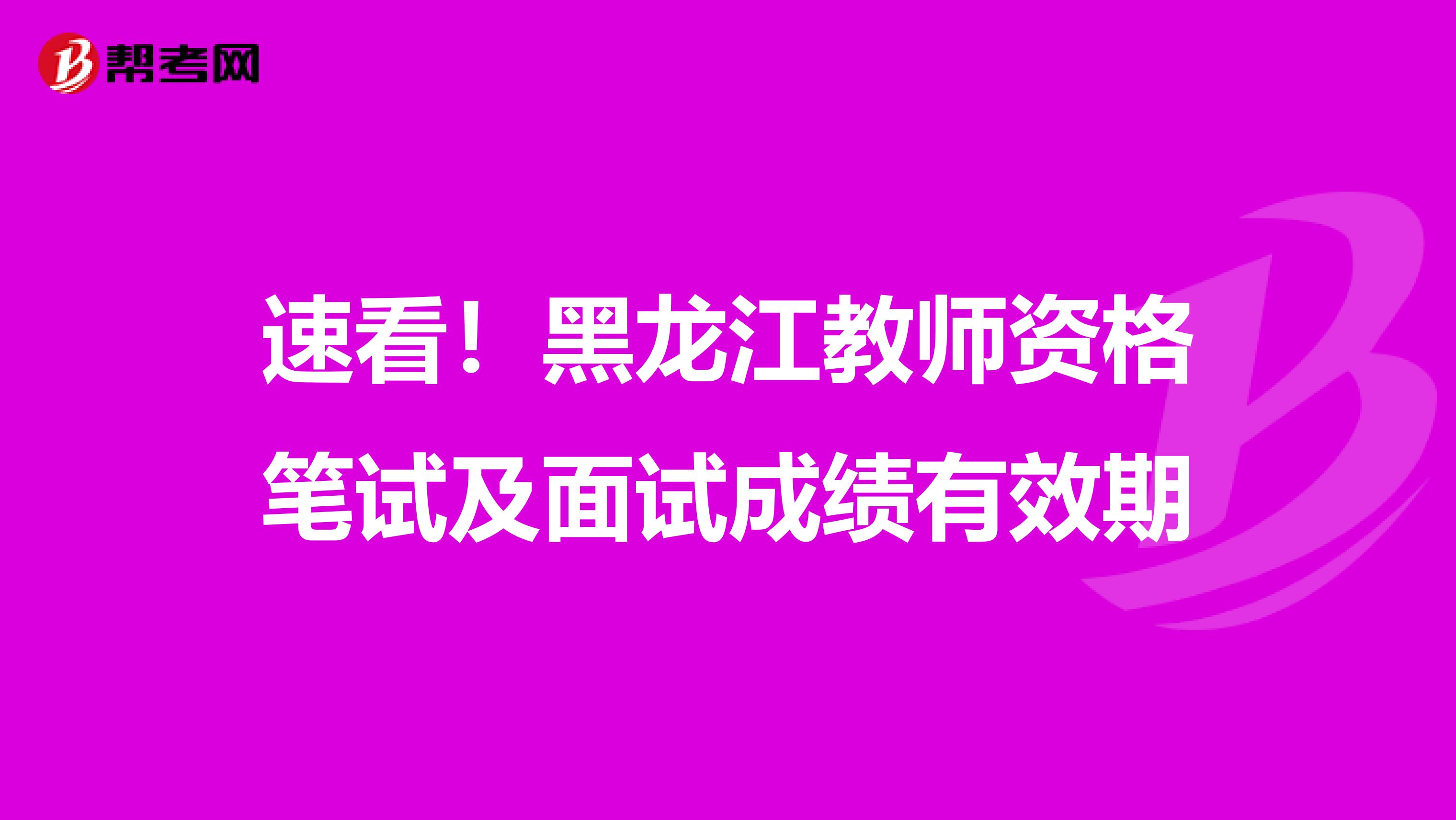 速看！黑龙江教师资格笔试及面试成绩有效期
