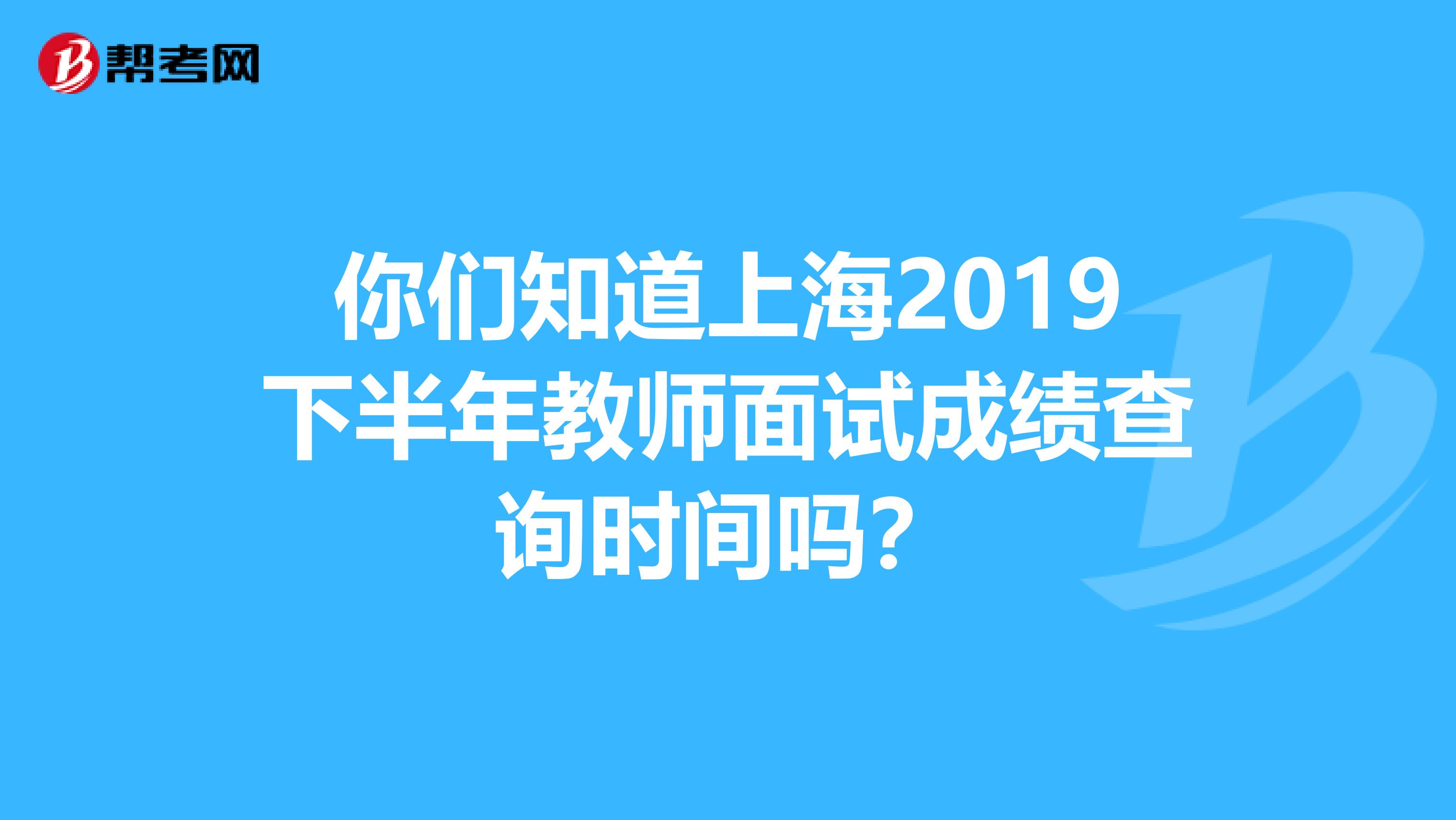 你们知道上海2019下半年教师面试成绩查询时间吗？