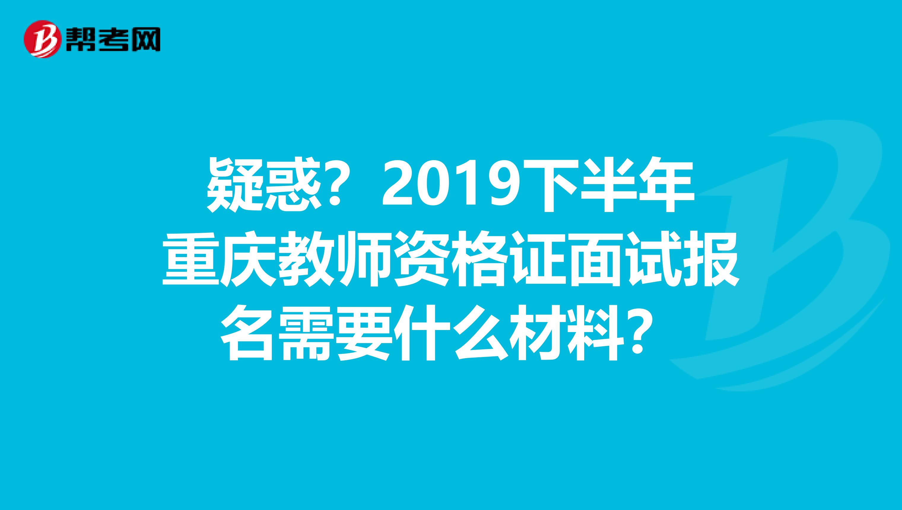 疑惑？2019下半年重庆教师资格证面试报名需要什么材料？