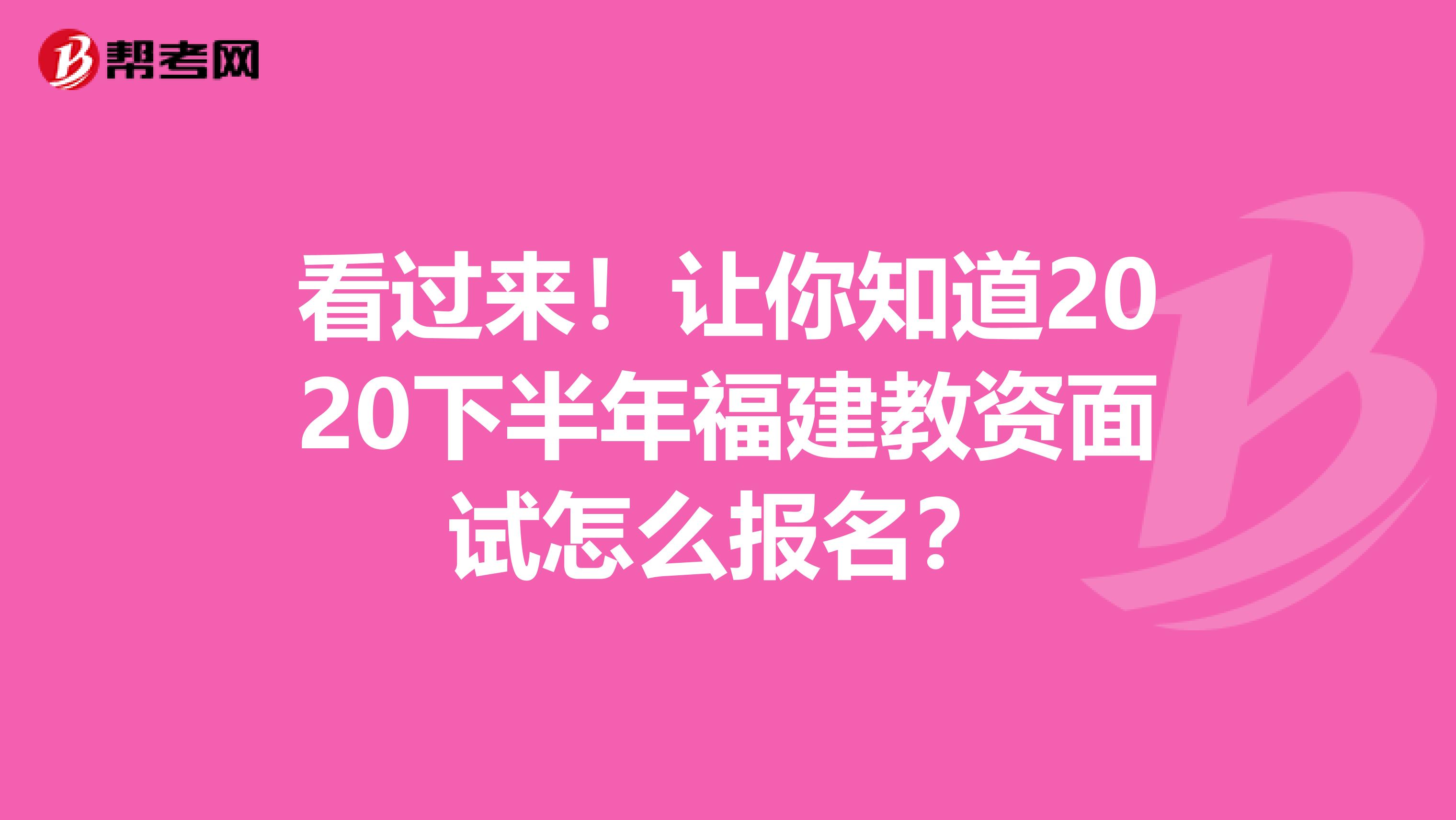 看过来！让你知道2020下半年福建教资面试怎么报名？