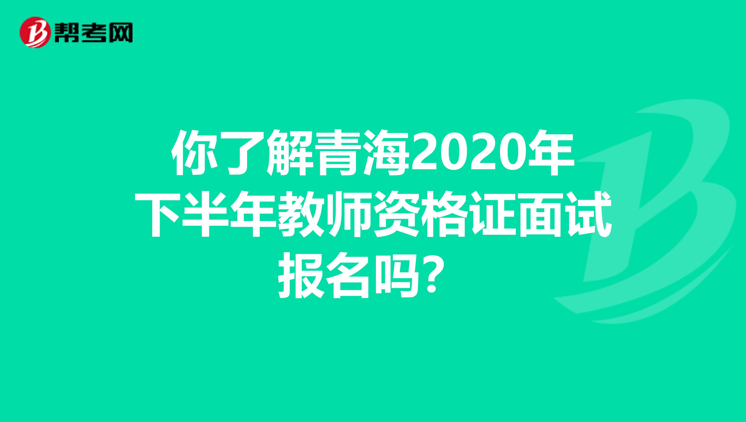 你了解青海2020年下半年教师资格证面试报名吗？