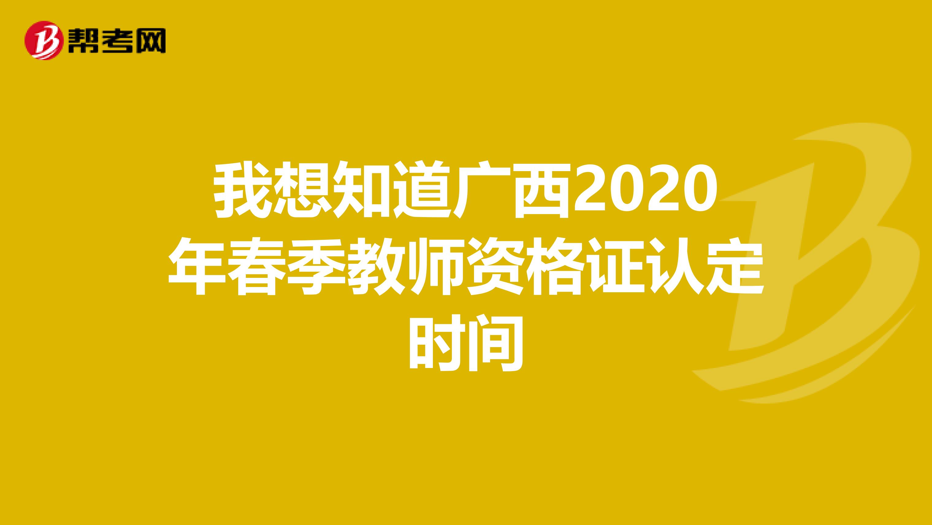 我想知道广西2020年春季教师资格证认定时间