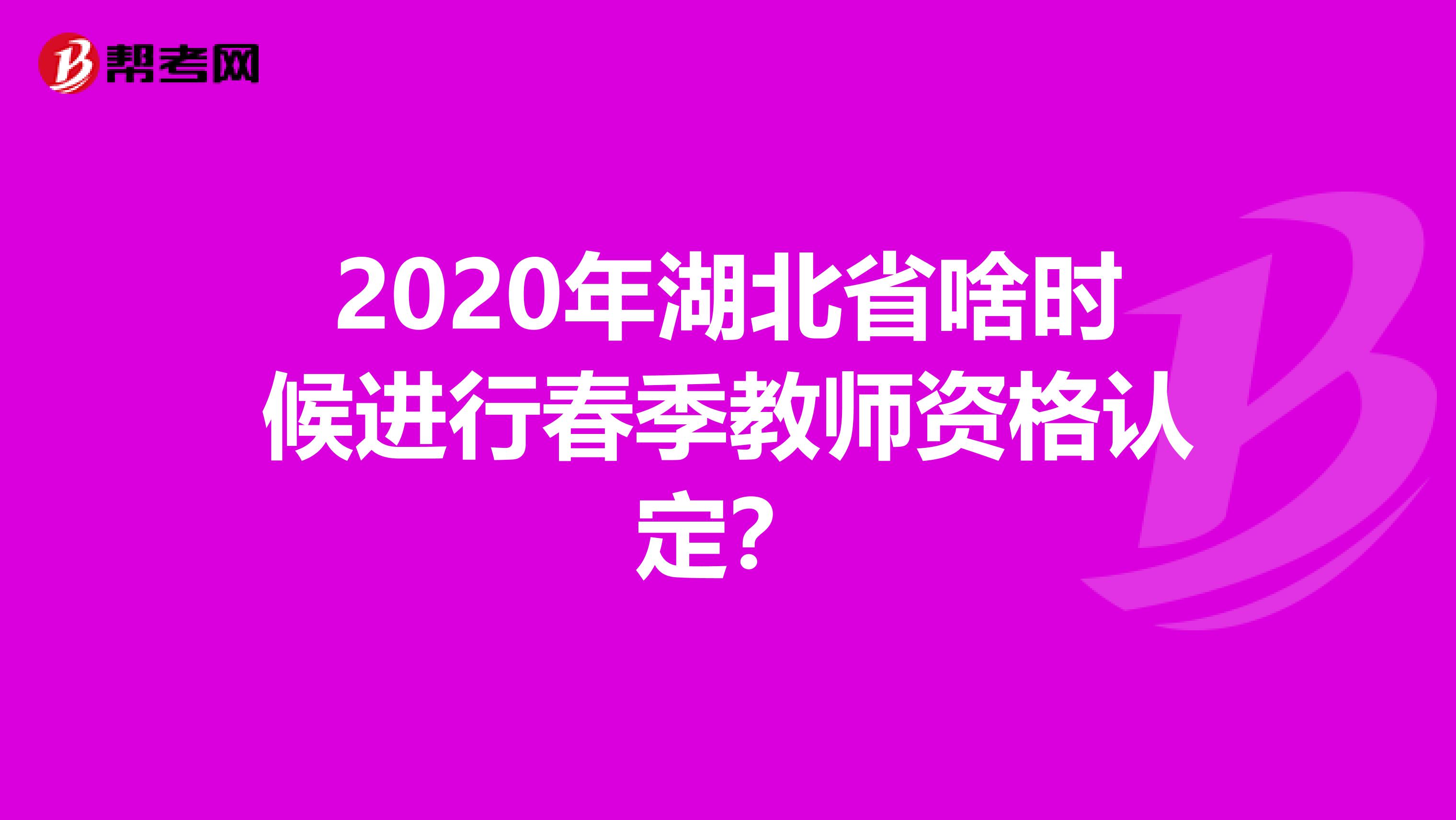 2020年湖北省啥时候进行春季教师资格认定？