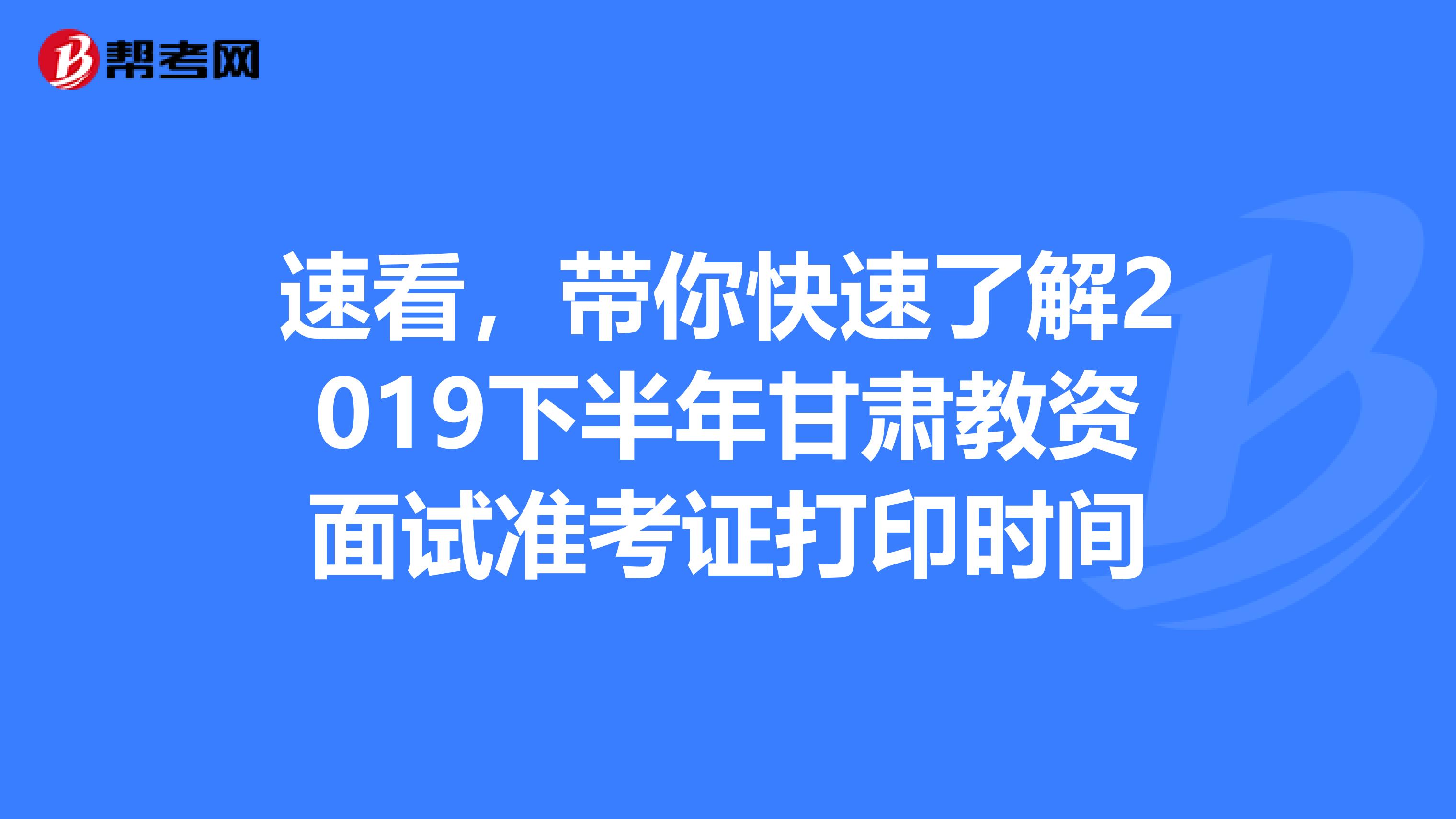 速看，带你快速了解2019下半年甘肃教资面试准考证打印时间