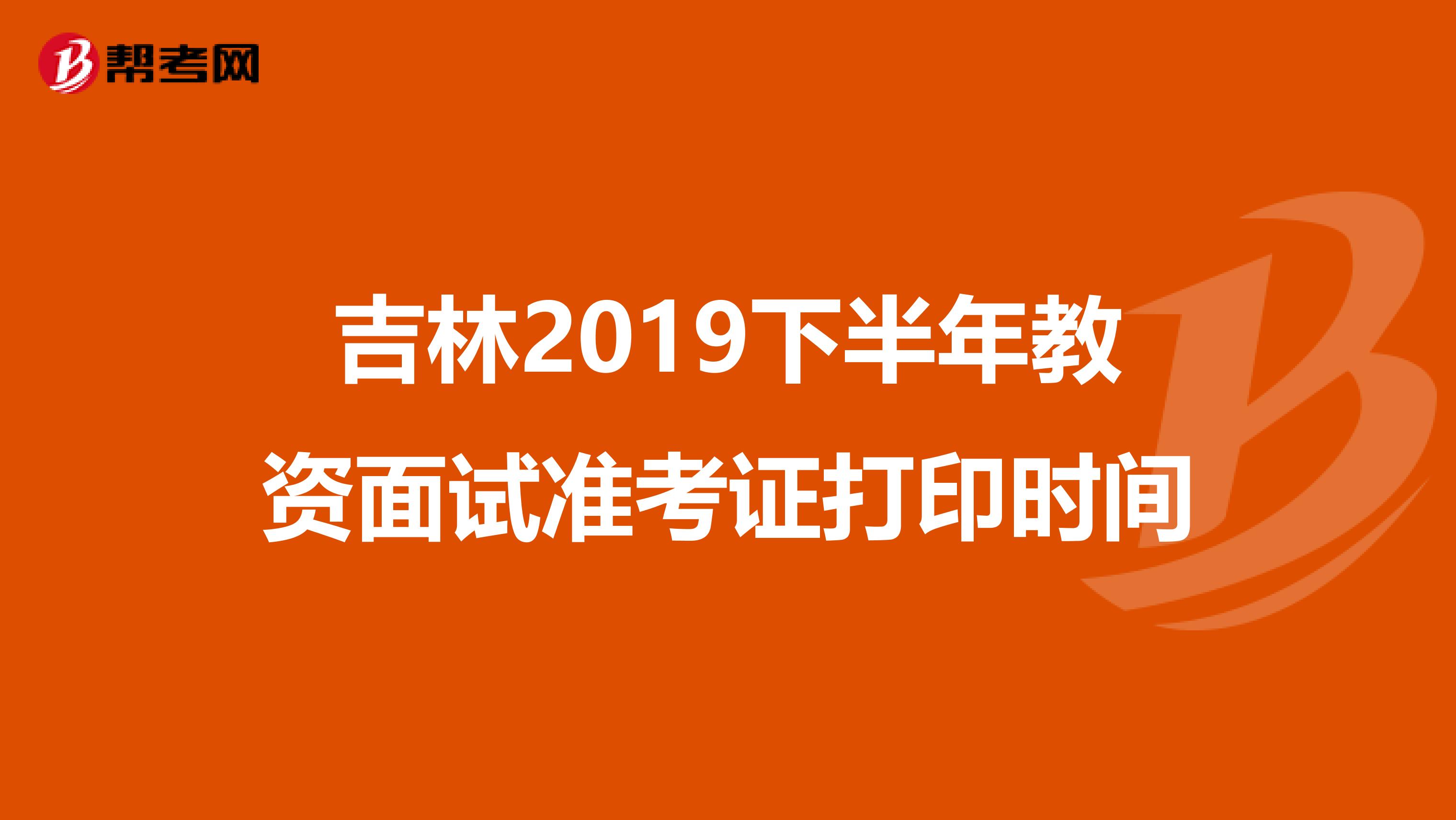 吉林2019下半年教资面试准考证打印时间