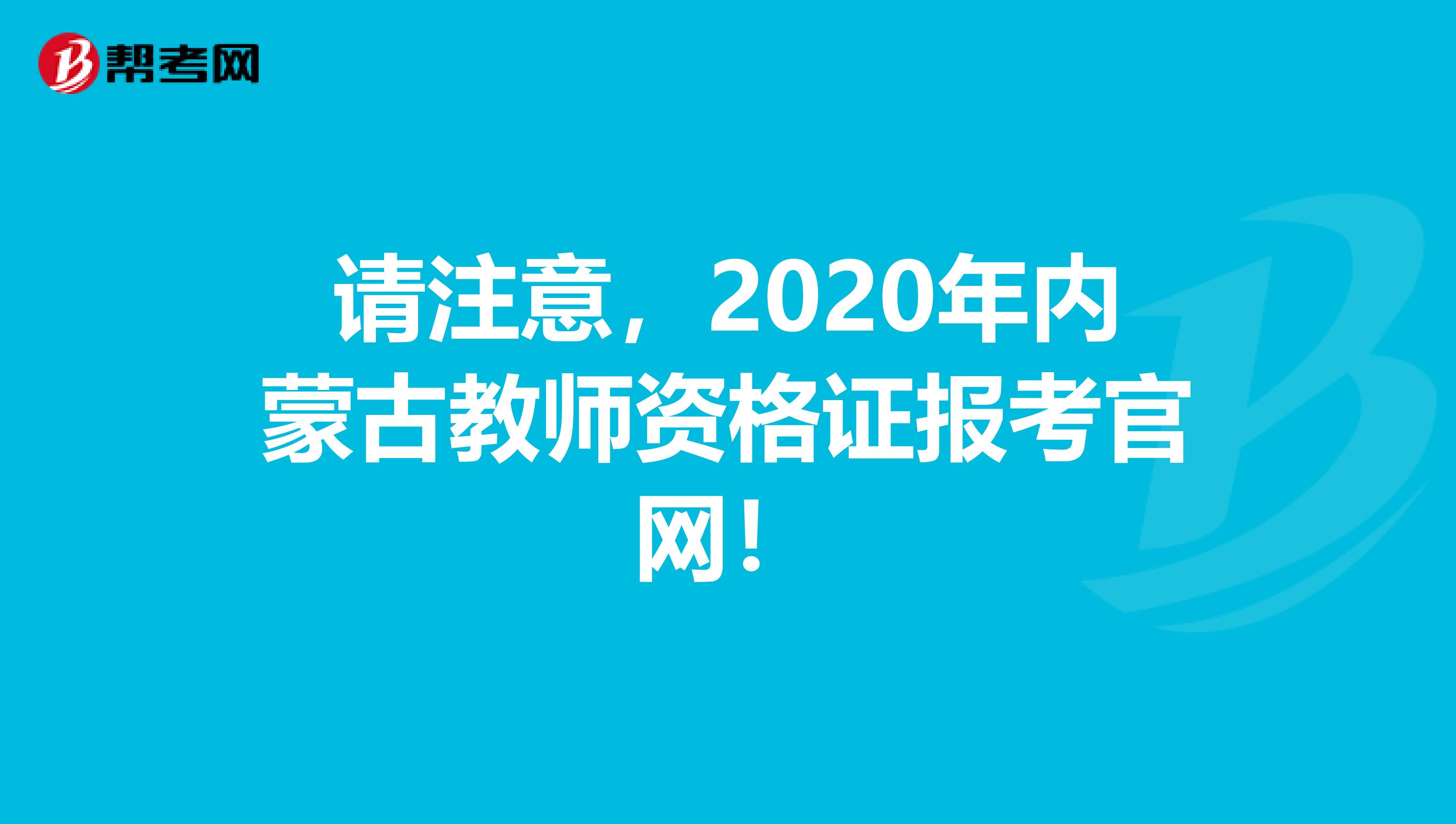 请注意，2020年内蒙古教师资格证报考官网！