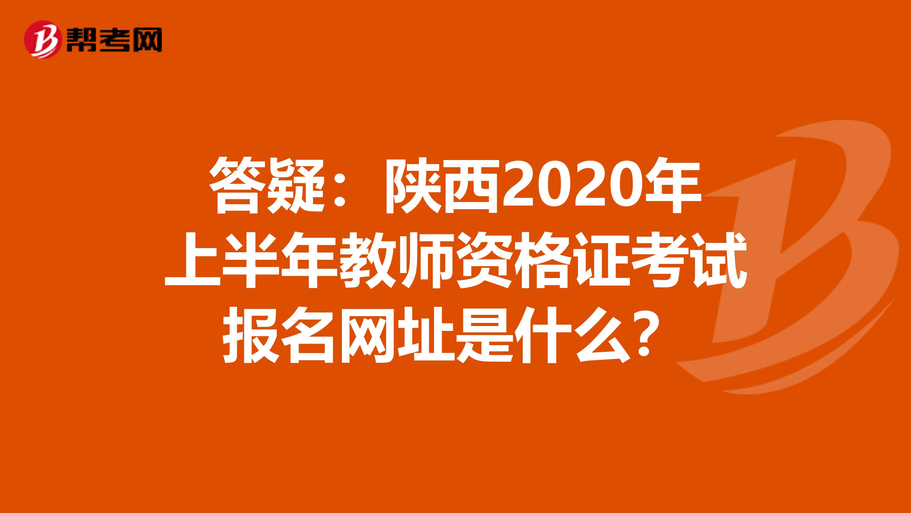 答疑：陕西2020年上半年教师资格证考试报名网址是什么？