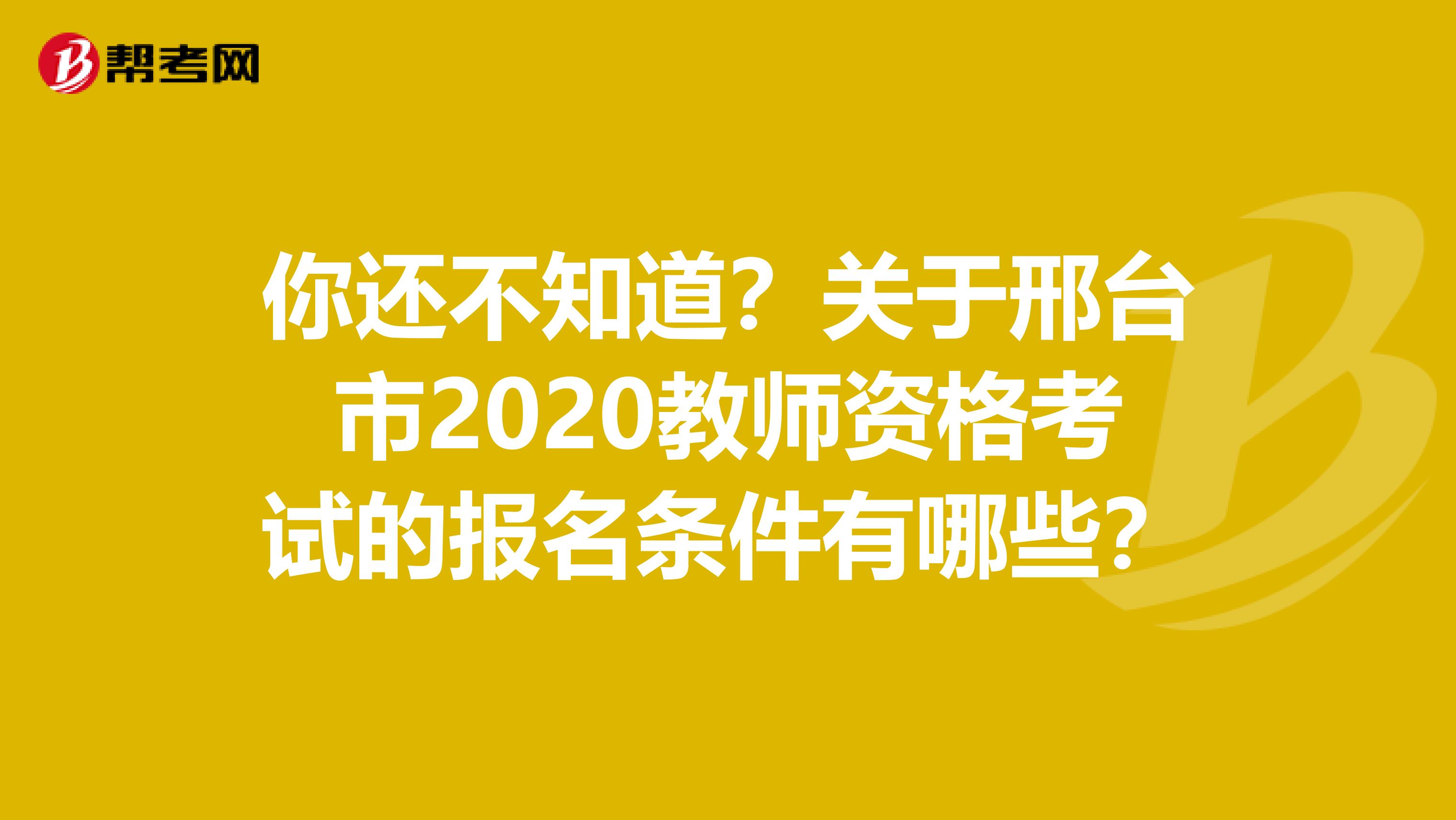 你还不知道？关于邢台市2020教师资格考试的报名条件有哪些？