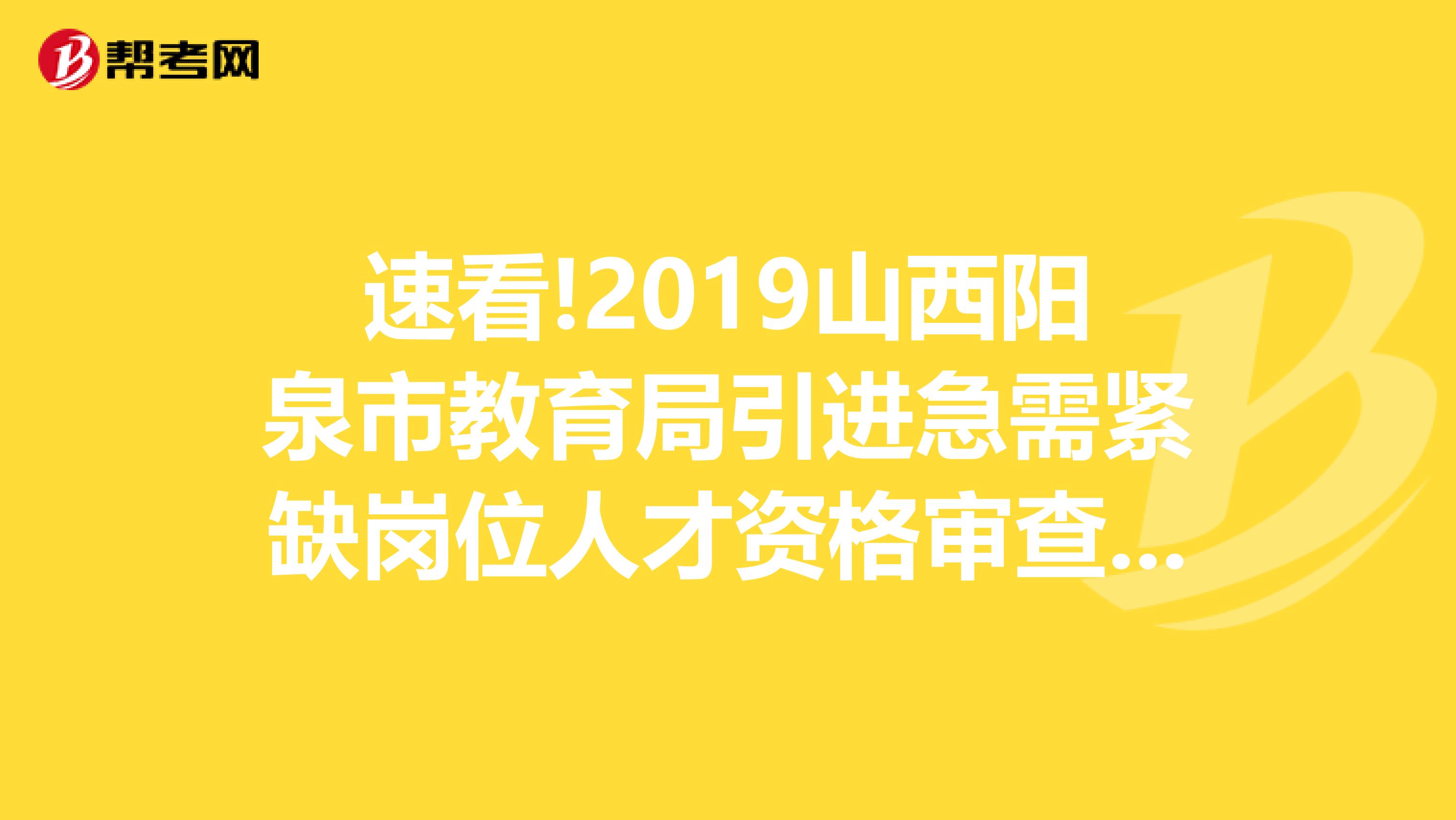 速看!2019山西阳泉市教育局引进急需紧缺岗位人才资格审查通过人员名单情况说明