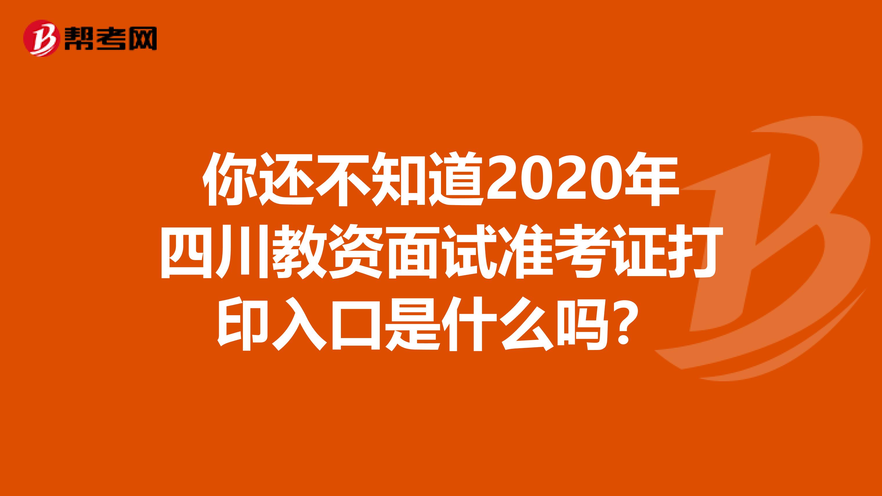 你还不知道2020年四川教资面试准考证打印入口是什么吗？