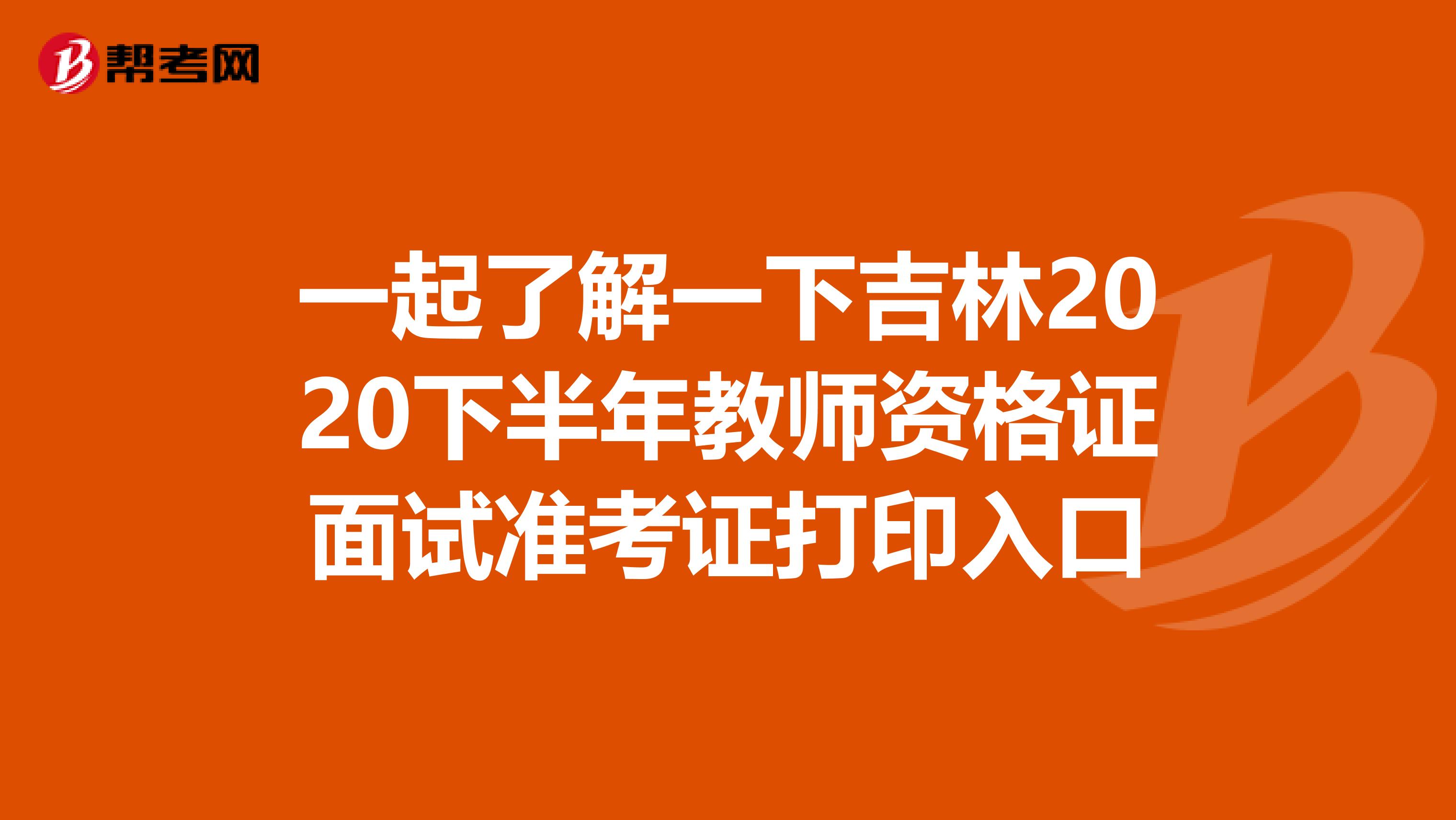 一起了解一下吉林2020下半年教师资格证面试准考证打印入口