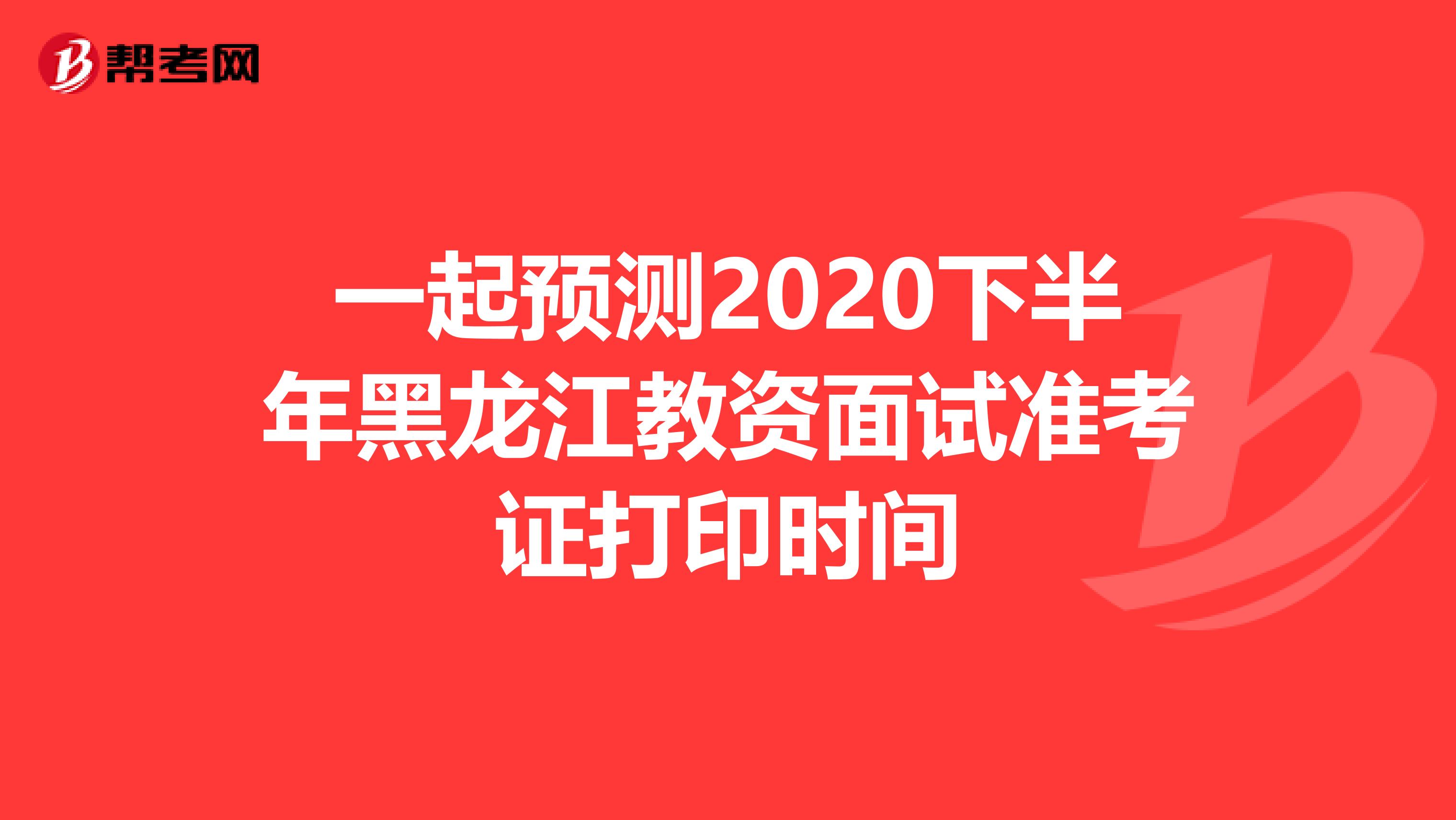 一起预测2020下半年黑龙江教资面试准考证打印时间