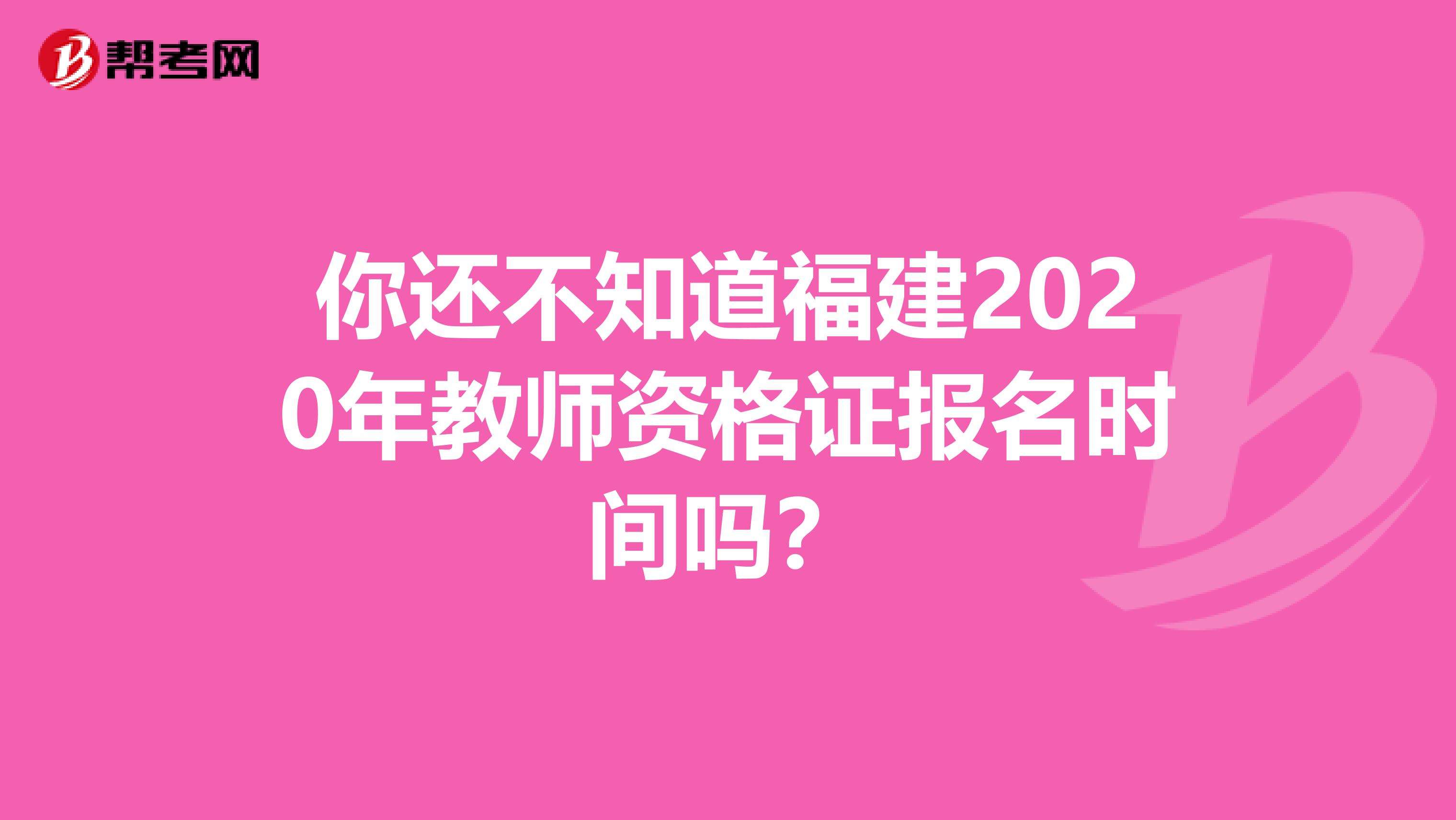 你还不知道福建2020年教师资格证报名时间吗？