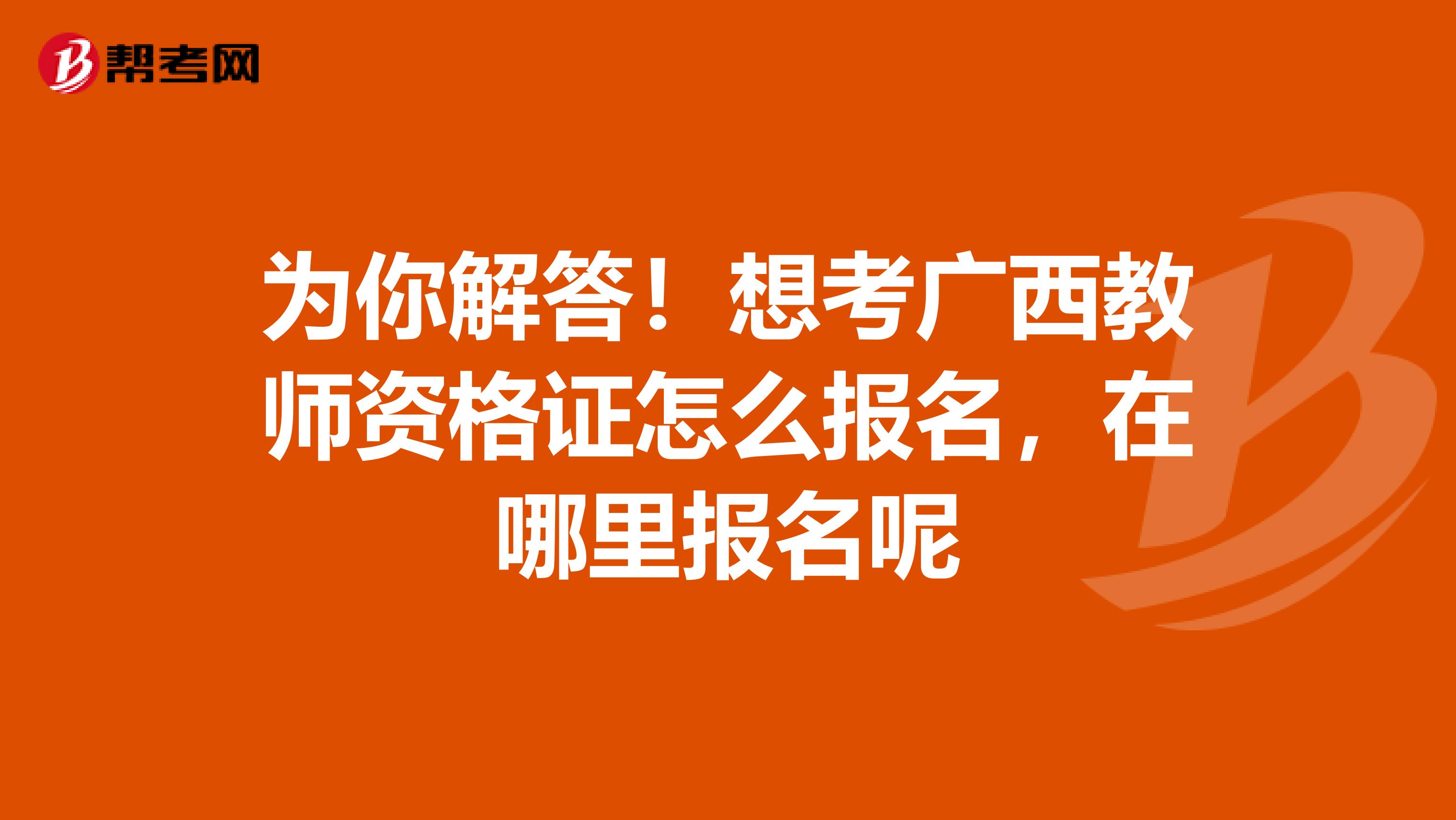 为你解答！想考广西教师资格证怎么报名，在哪里报名呢