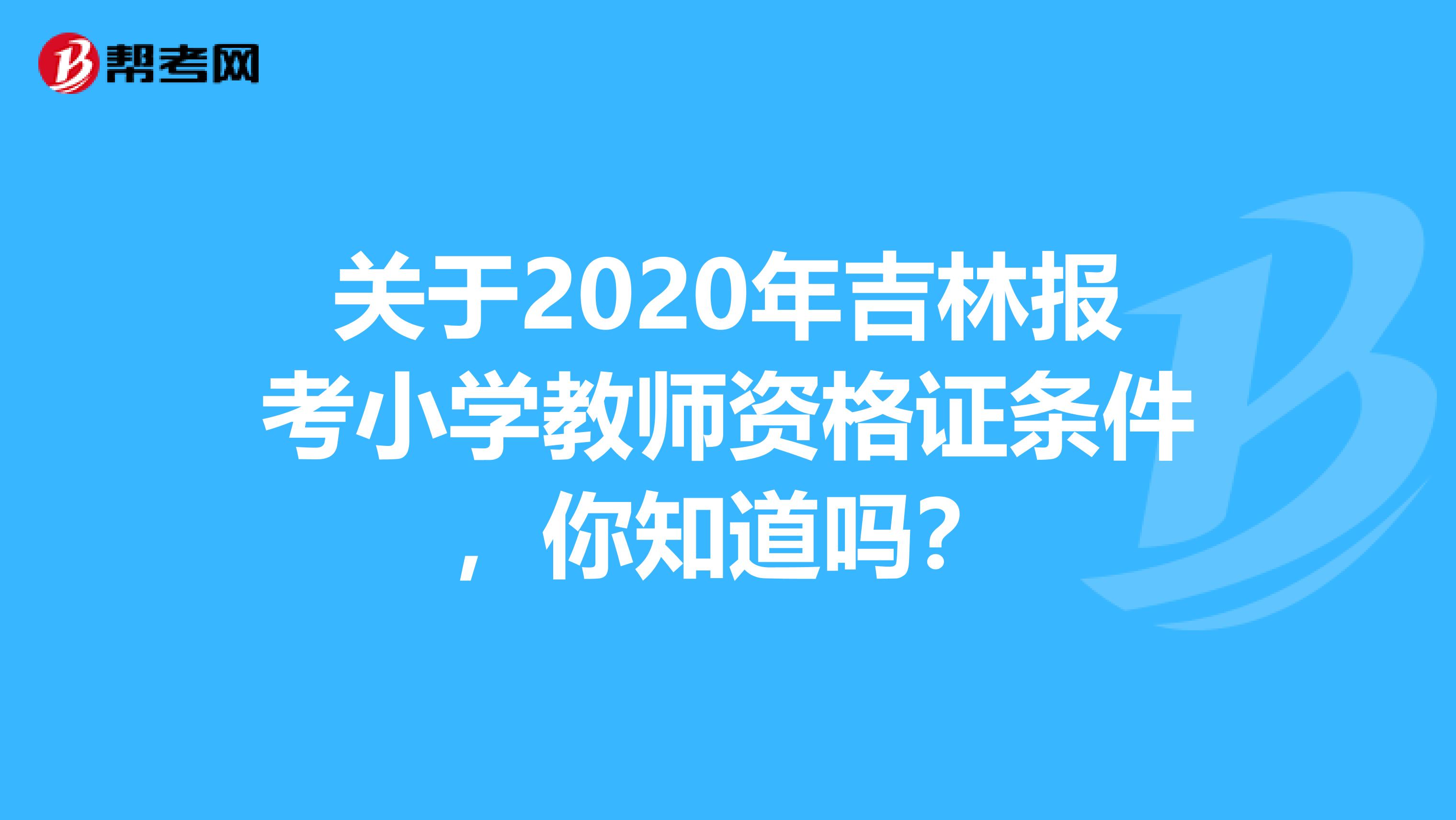 关于2020年吉林报考小学教师资格证条件，你知道吗？