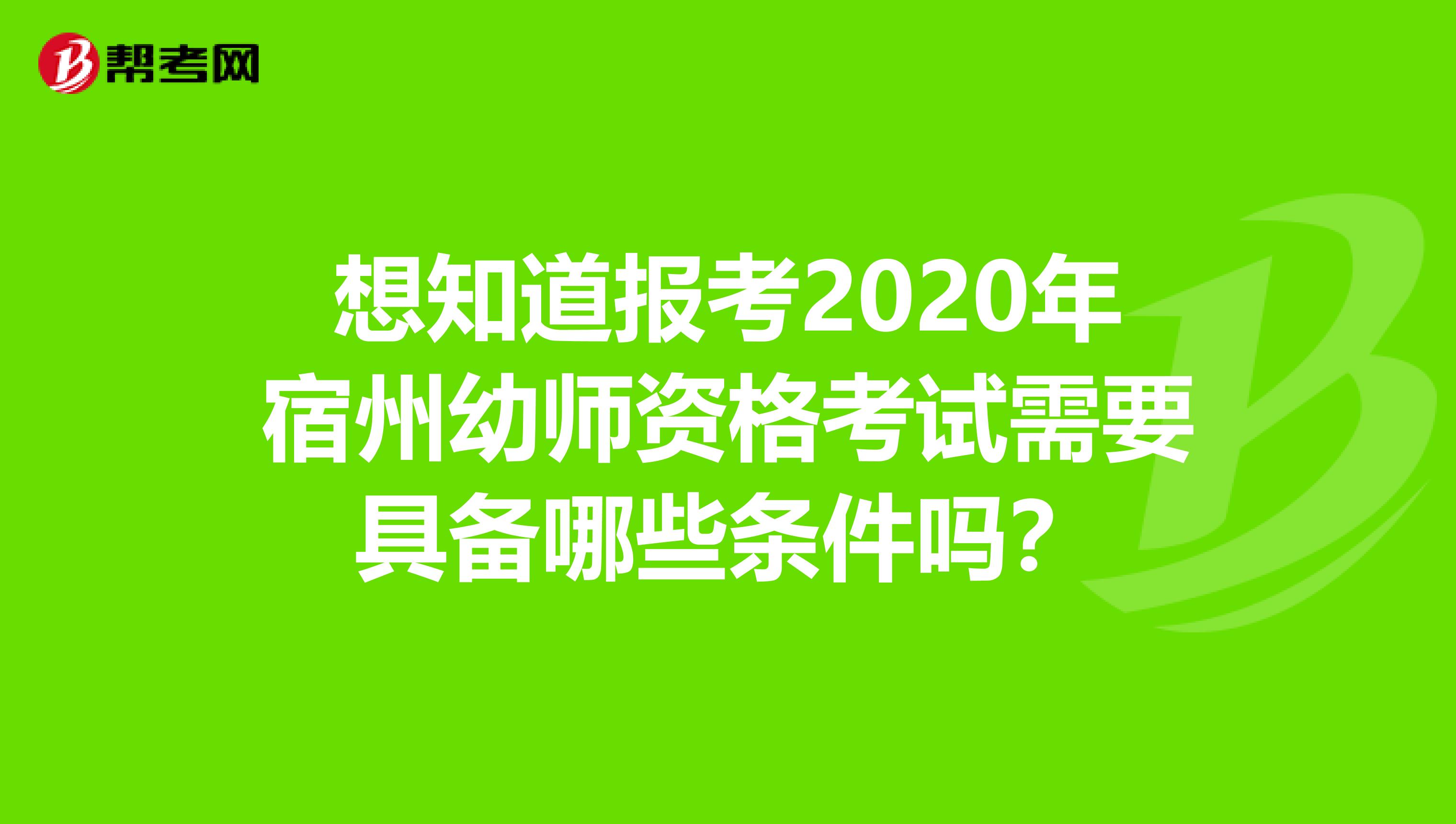 想知道报考2020年宿州幼师资格考试需要具备哪些条件吗？