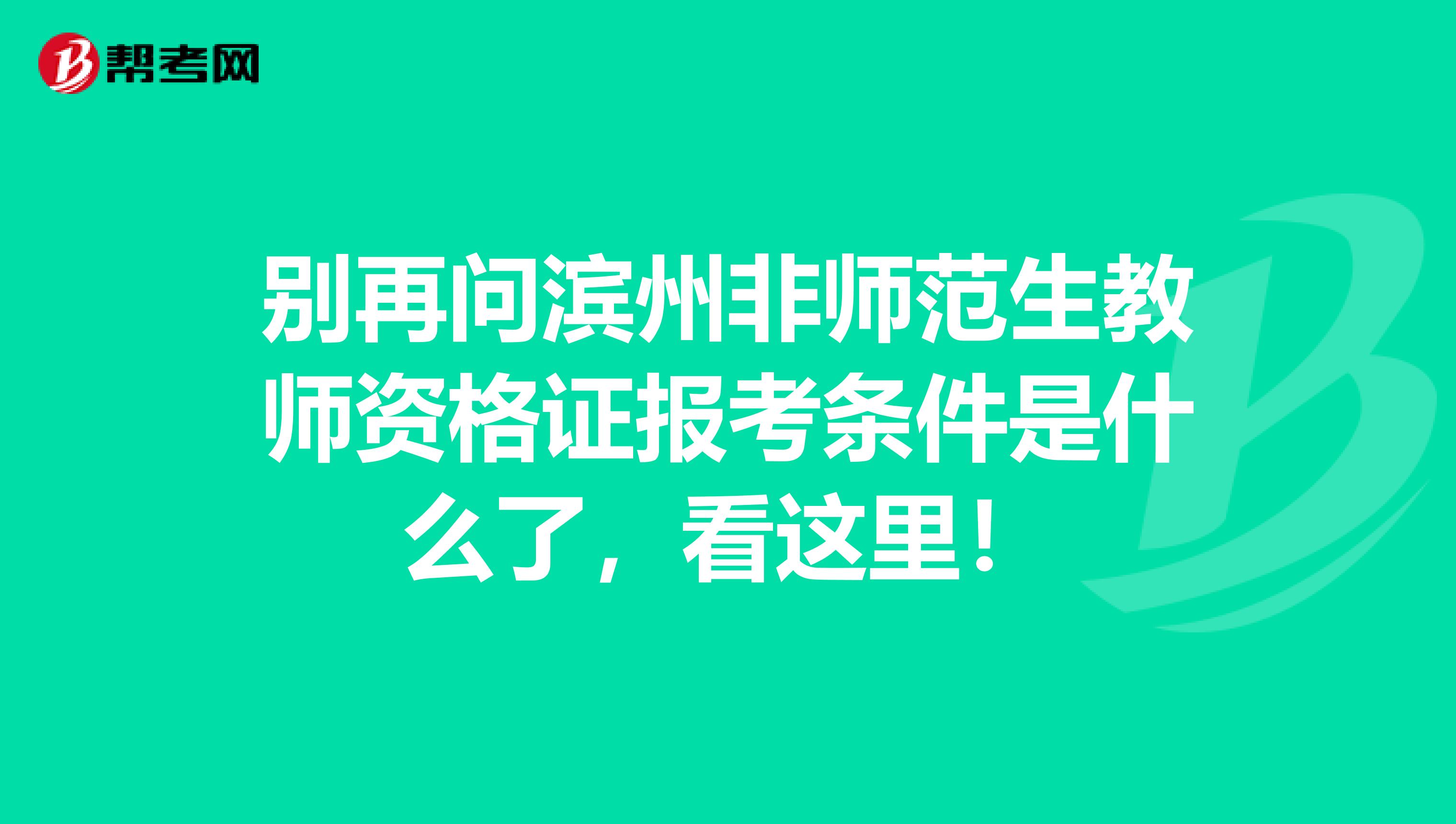 别再问滨州非师范生教师资格证报考条件是什么了，看这里！