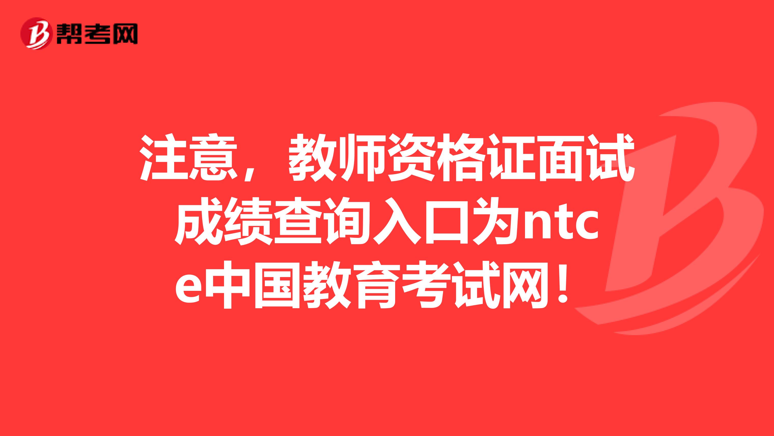注意，教师资格证面试成绩查询入口为ntce中国教育考试网！