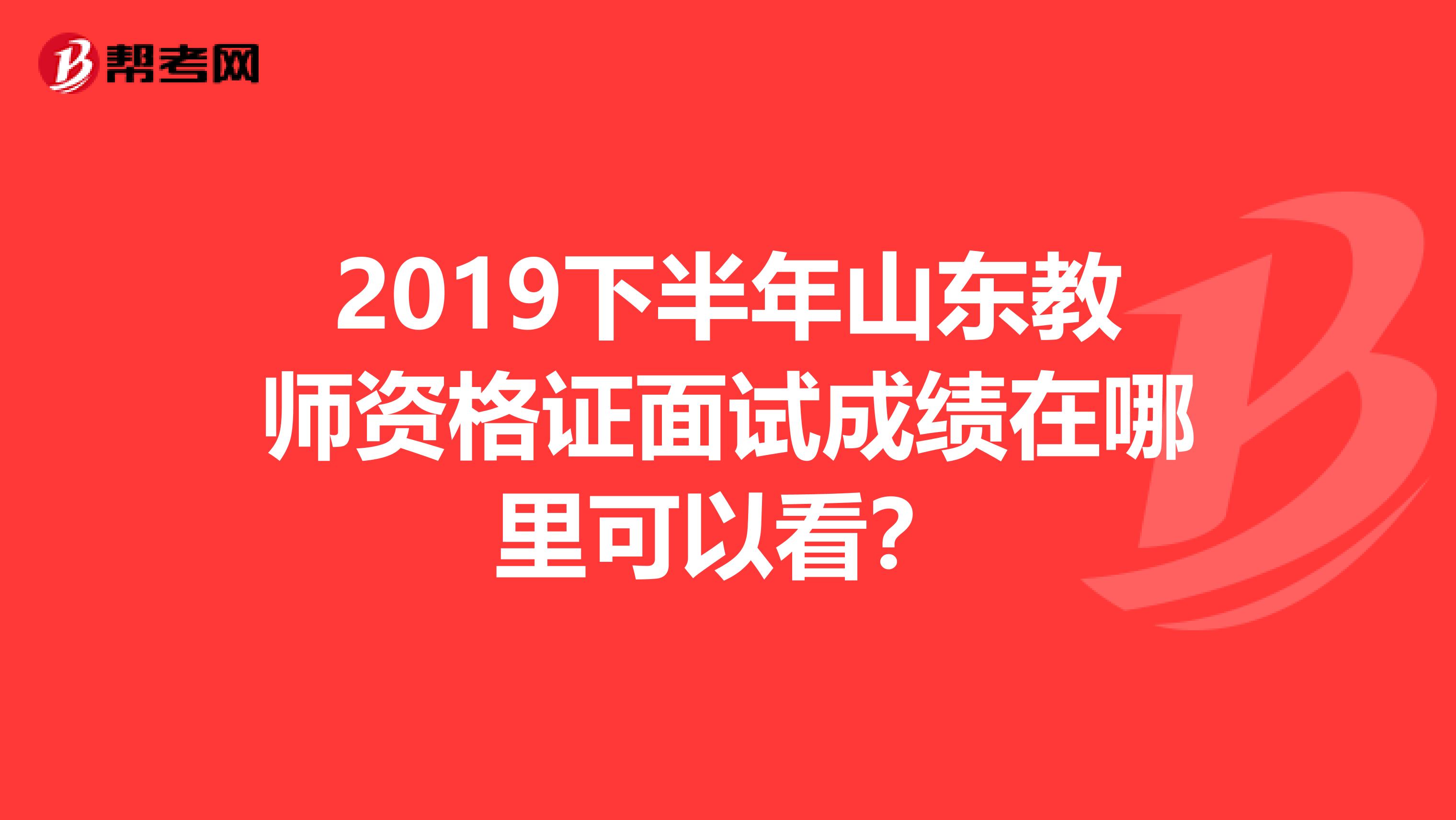 2019下半年山东教师资格证面试成绩在哪里可以看？