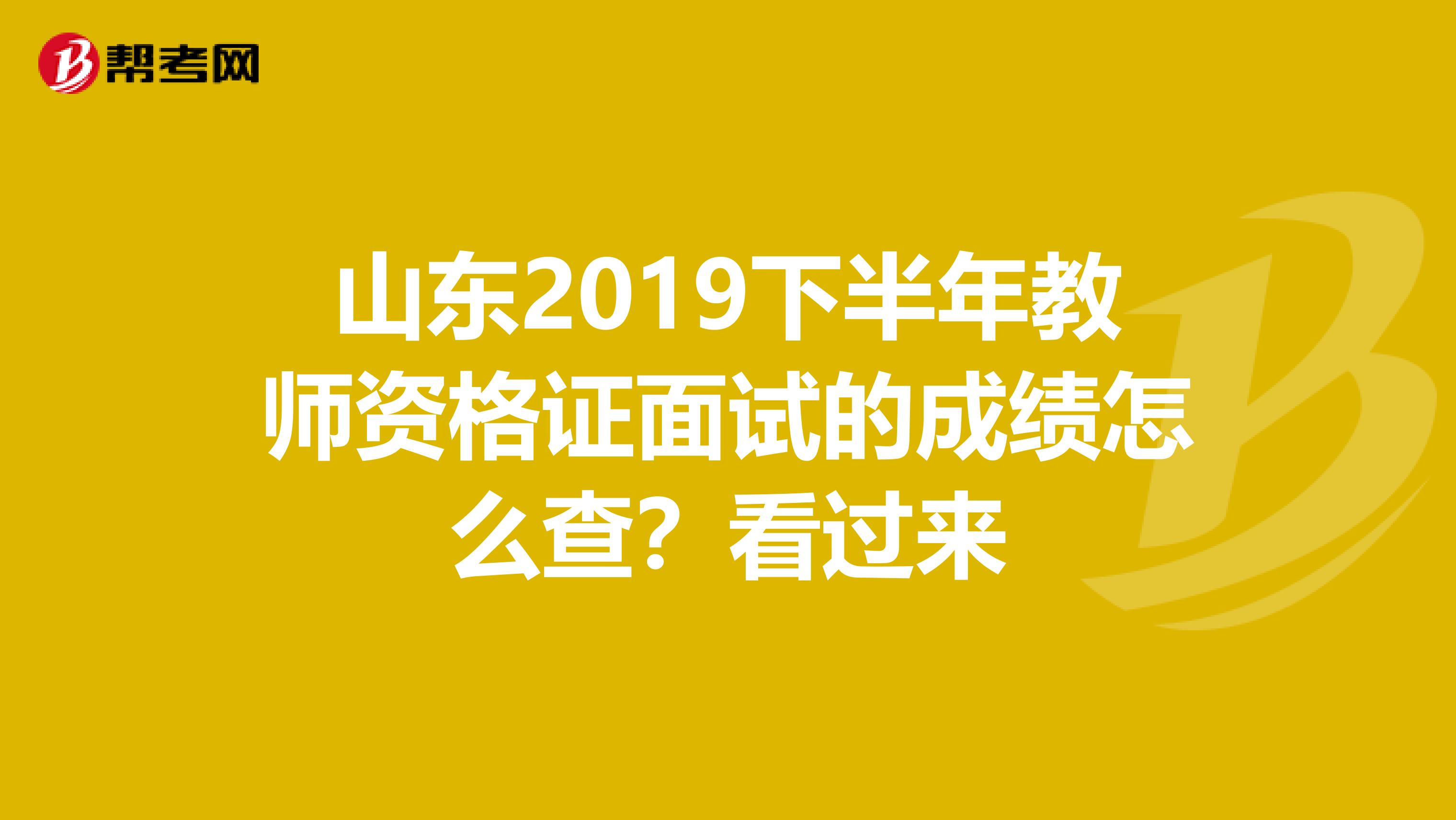 山东2019下半年教师资格证面试的成绩怎么查？看过来