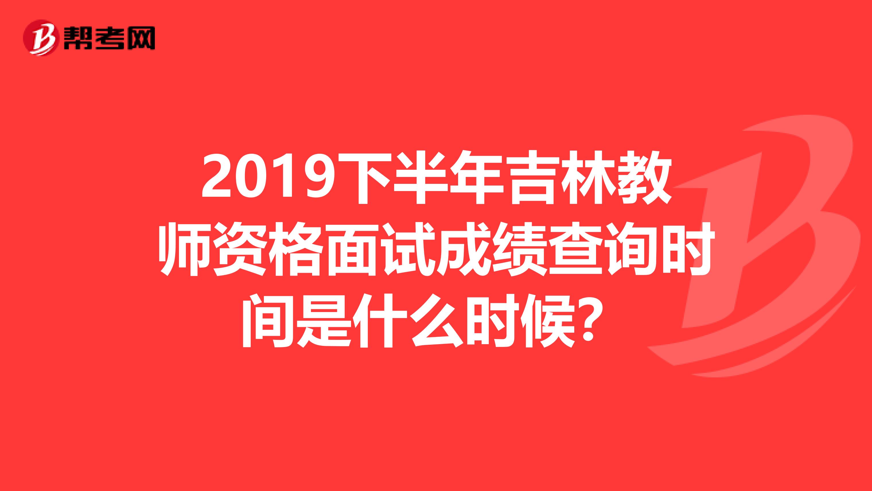 2019下半年吉林教师资格面试成绩查询时间是什么时候？