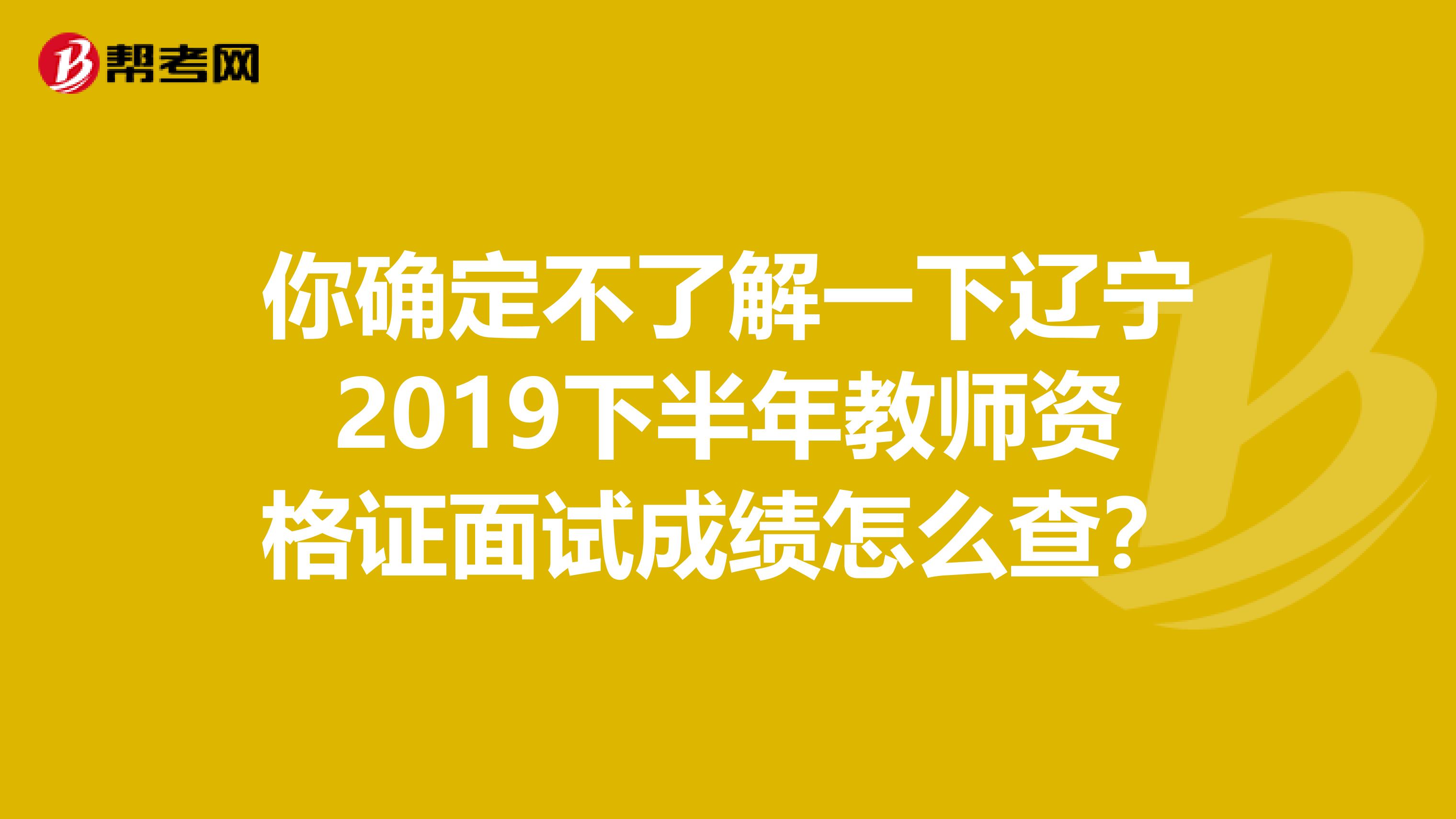 你确定不了解一下辽宁2019下半年教师资格证面试成绩怎么查？