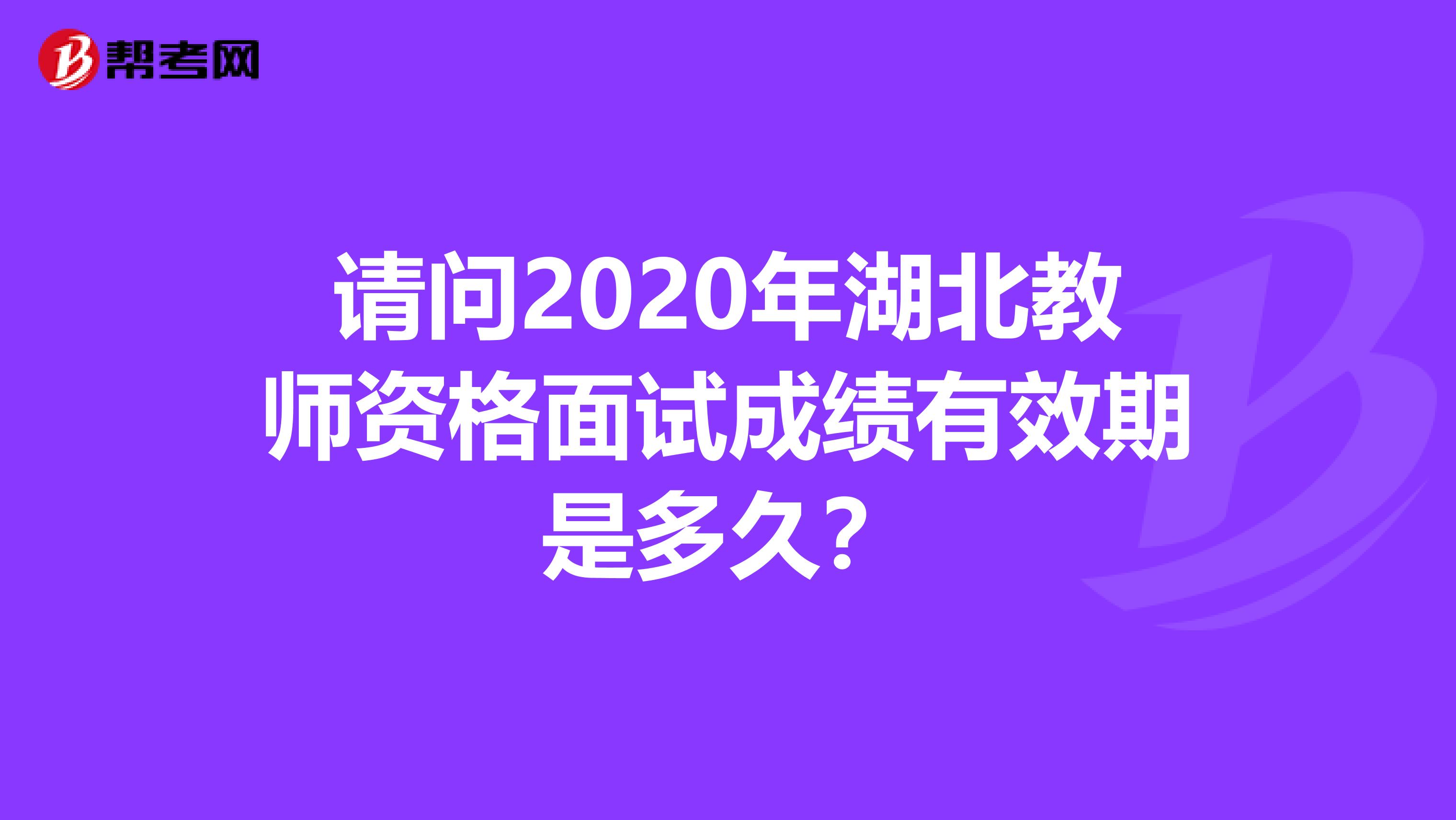 请问2020年湖北教师资格面试成绩有效期是多久？