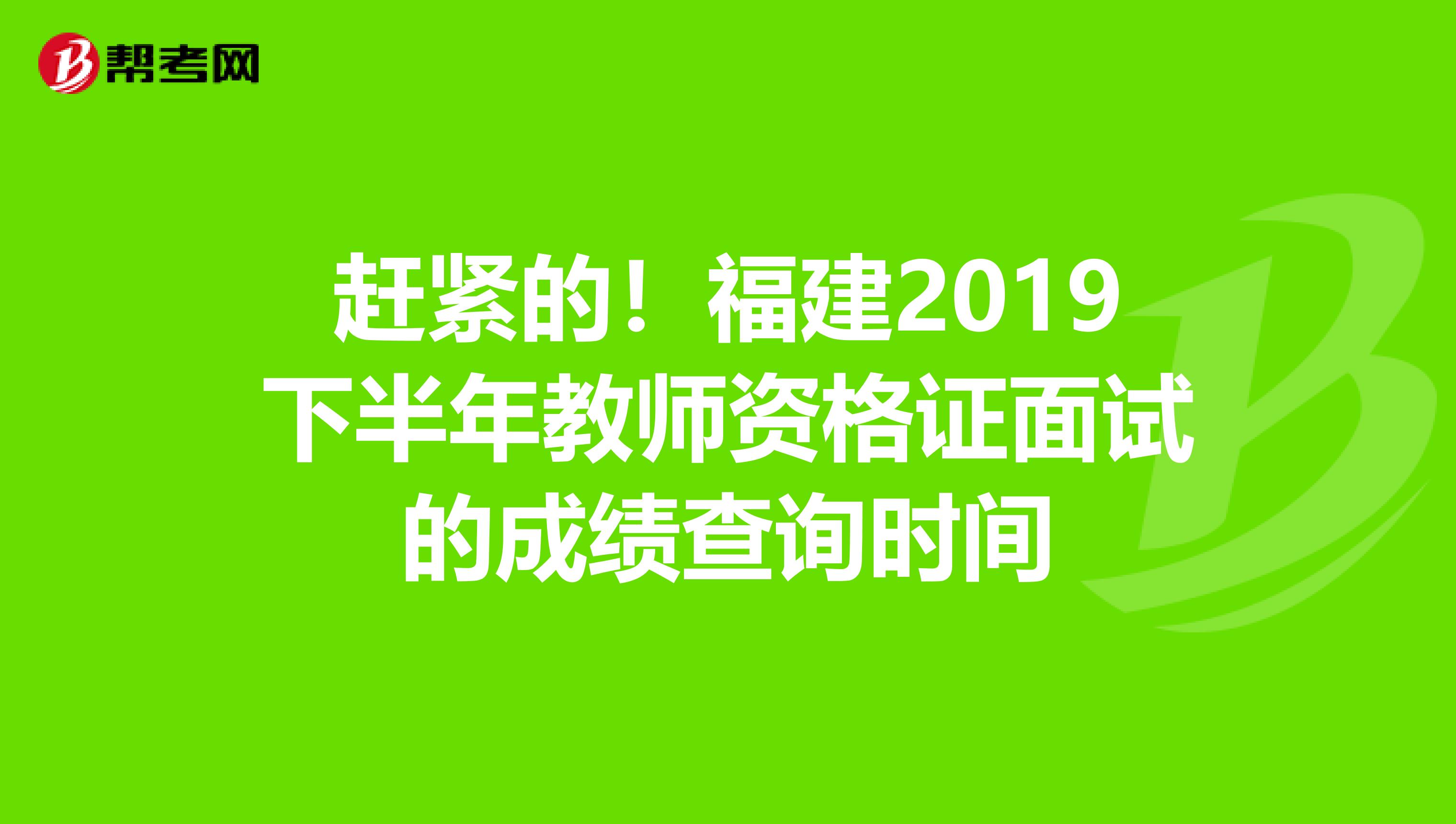 赶紧的！福建2019下半年教师资格证面试的成绩查询时间
