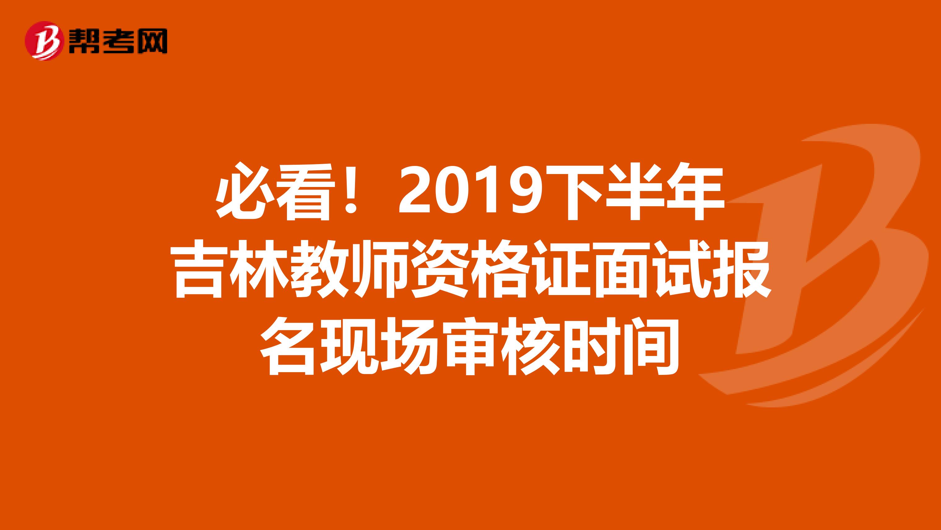 必看！2019下半年吉林教师资格证面试报名现场审核时间