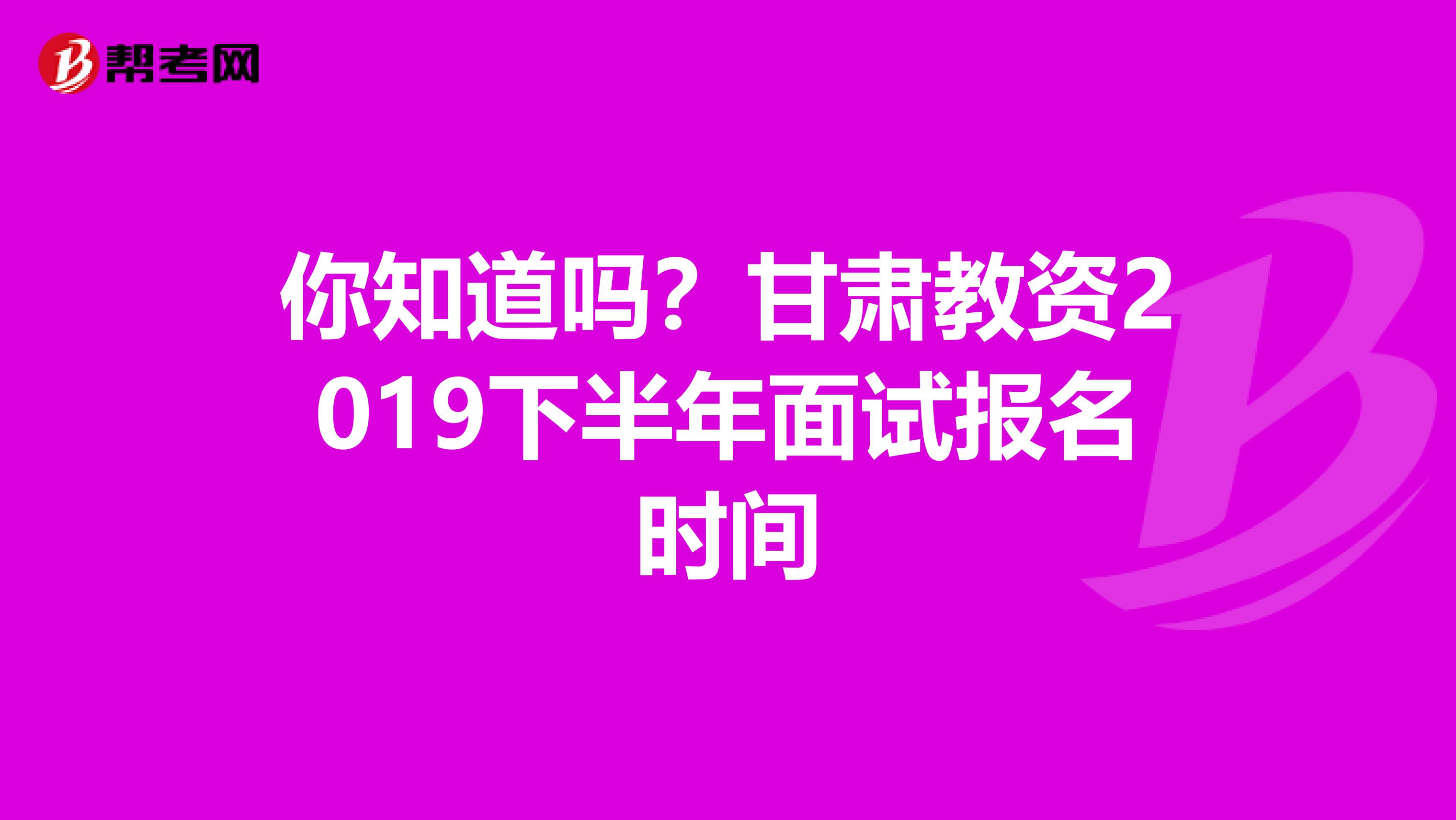 你知道吗？甘肃教资2019下半年面试报名时间