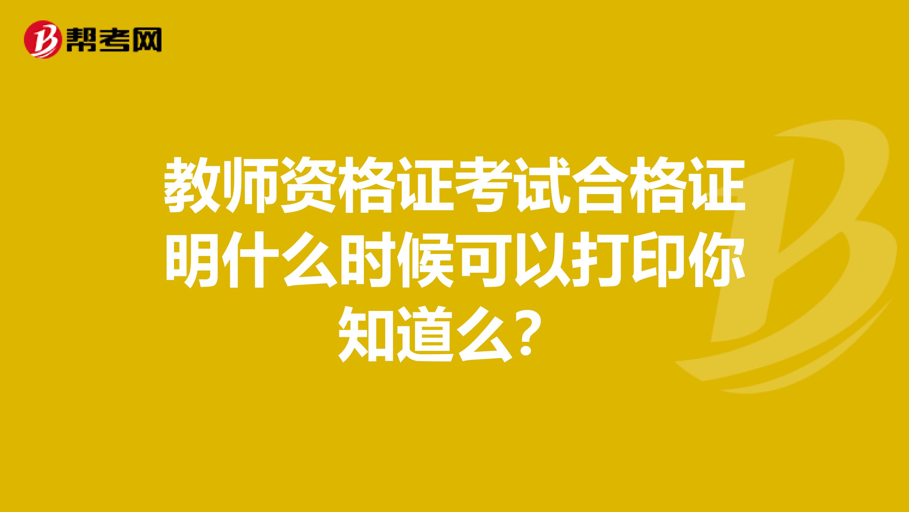 教师资格证考试合格证明什么时候可以打印你知道么？