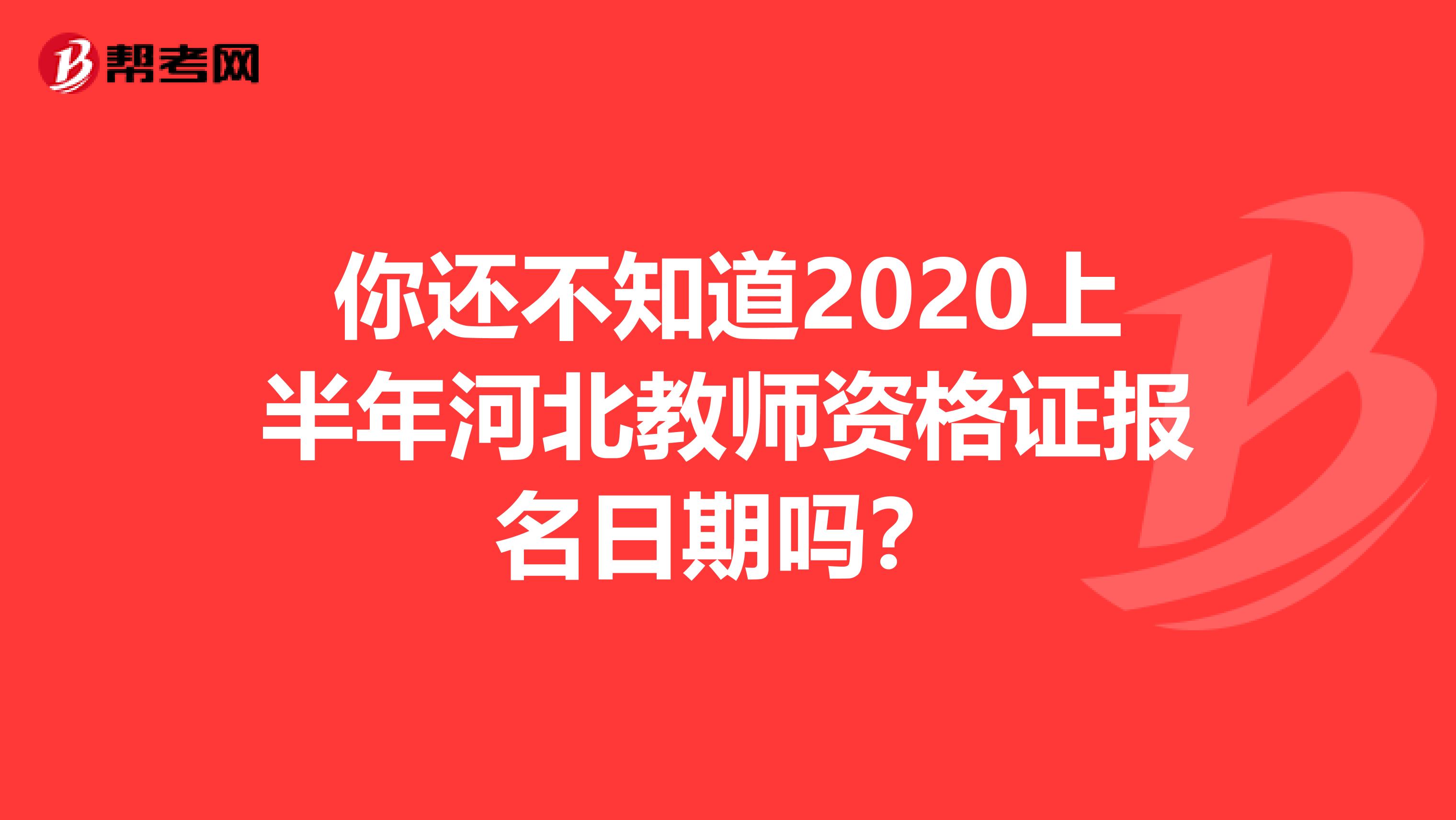你还不知道2020上半年河北教师资格证报名日期吗？