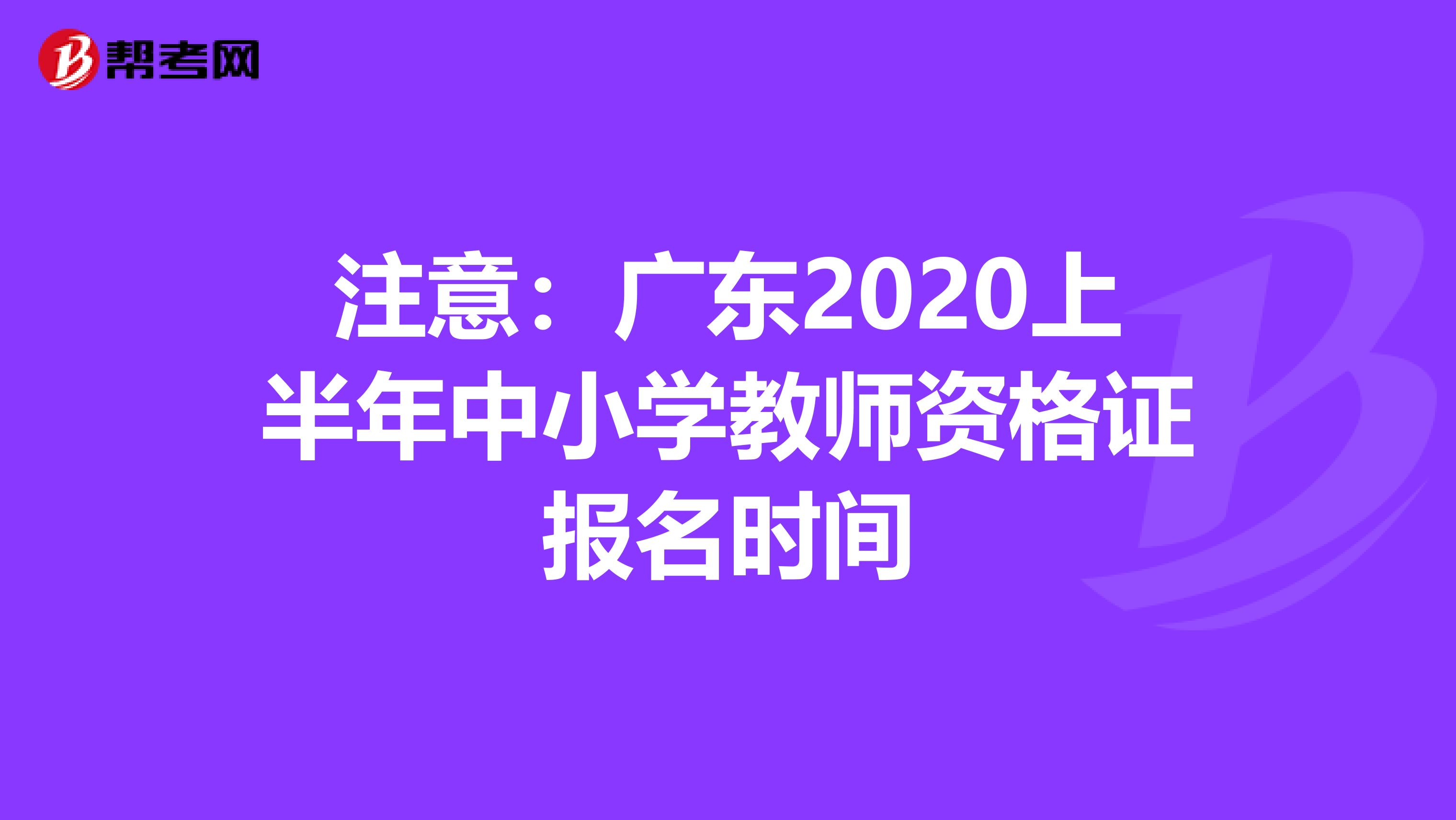 注意：广东2020上半年中小学教师资格证报名时间