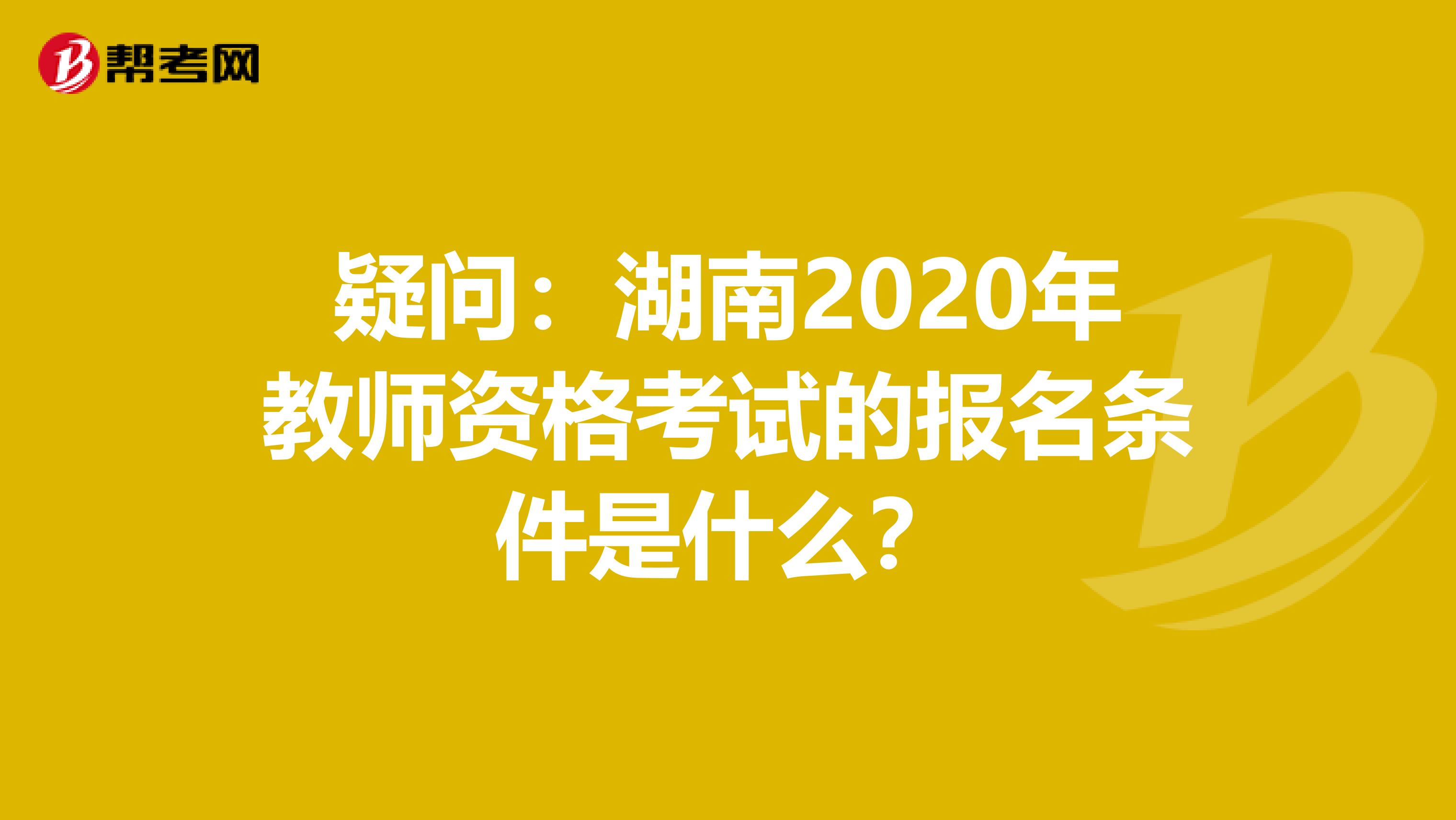 疑问：湖南2020年教师资格考试的报名条件是什么？