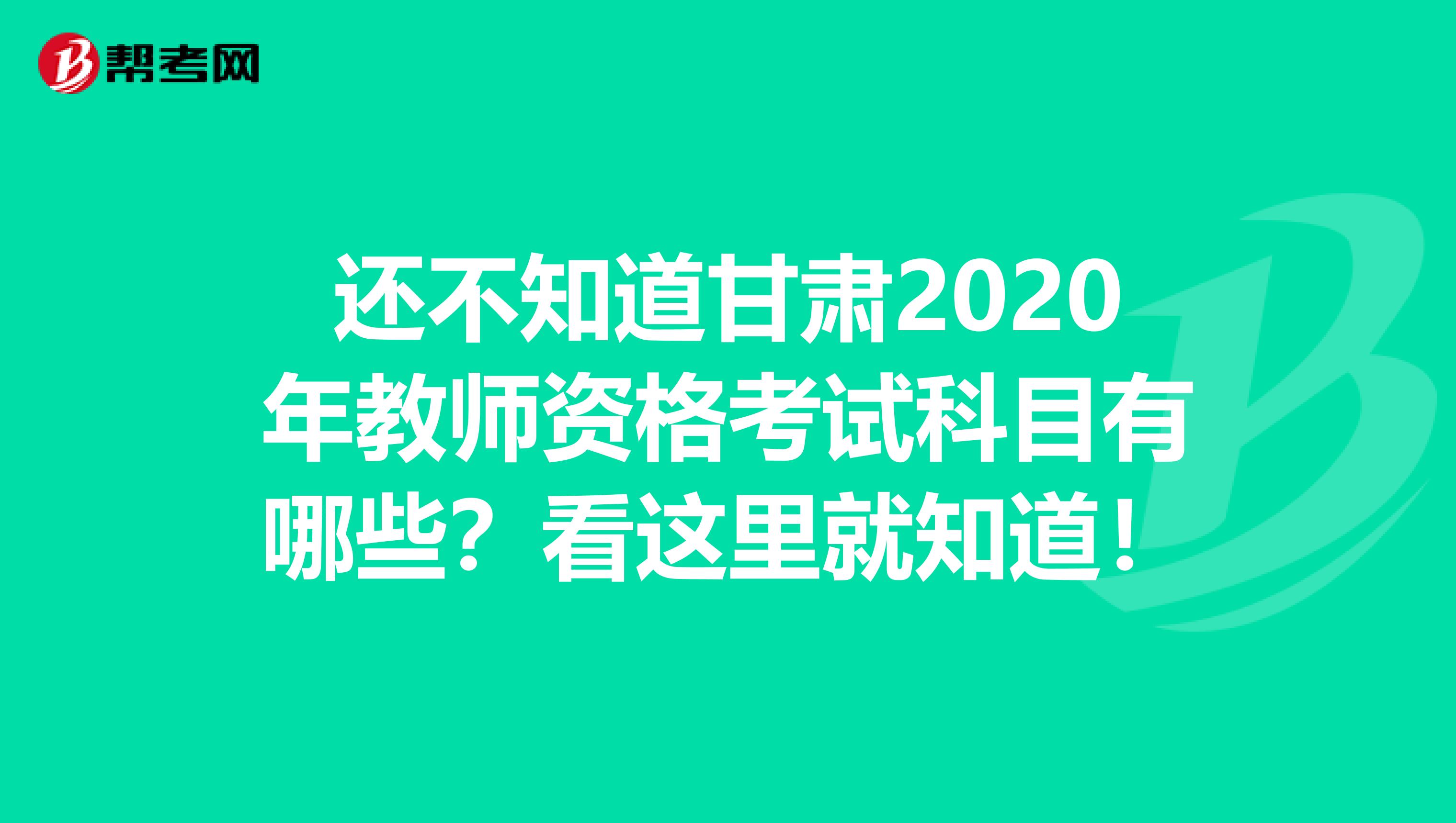 还不知道甘肃2020年教师资格考试科目有哪些？看这里就知道！