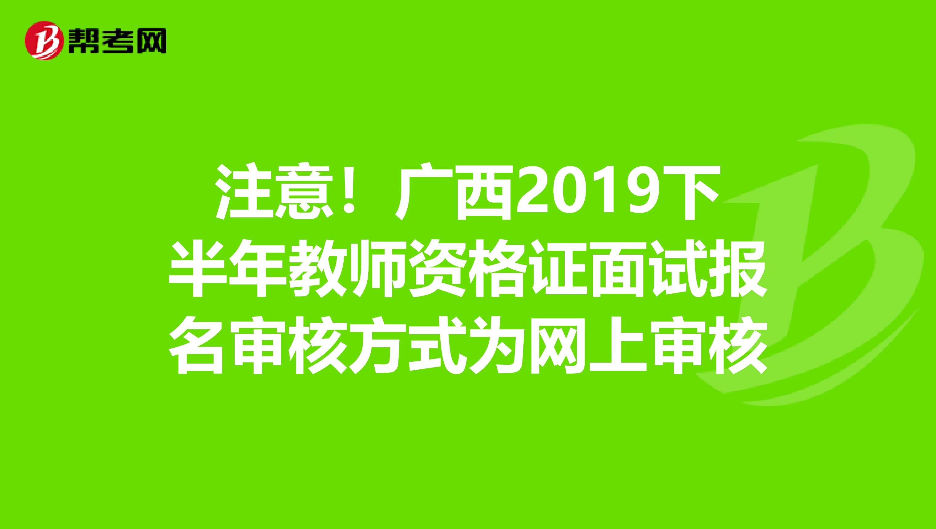 注意！广西2019下半年教师资格证面试报名审核方式为网上审核