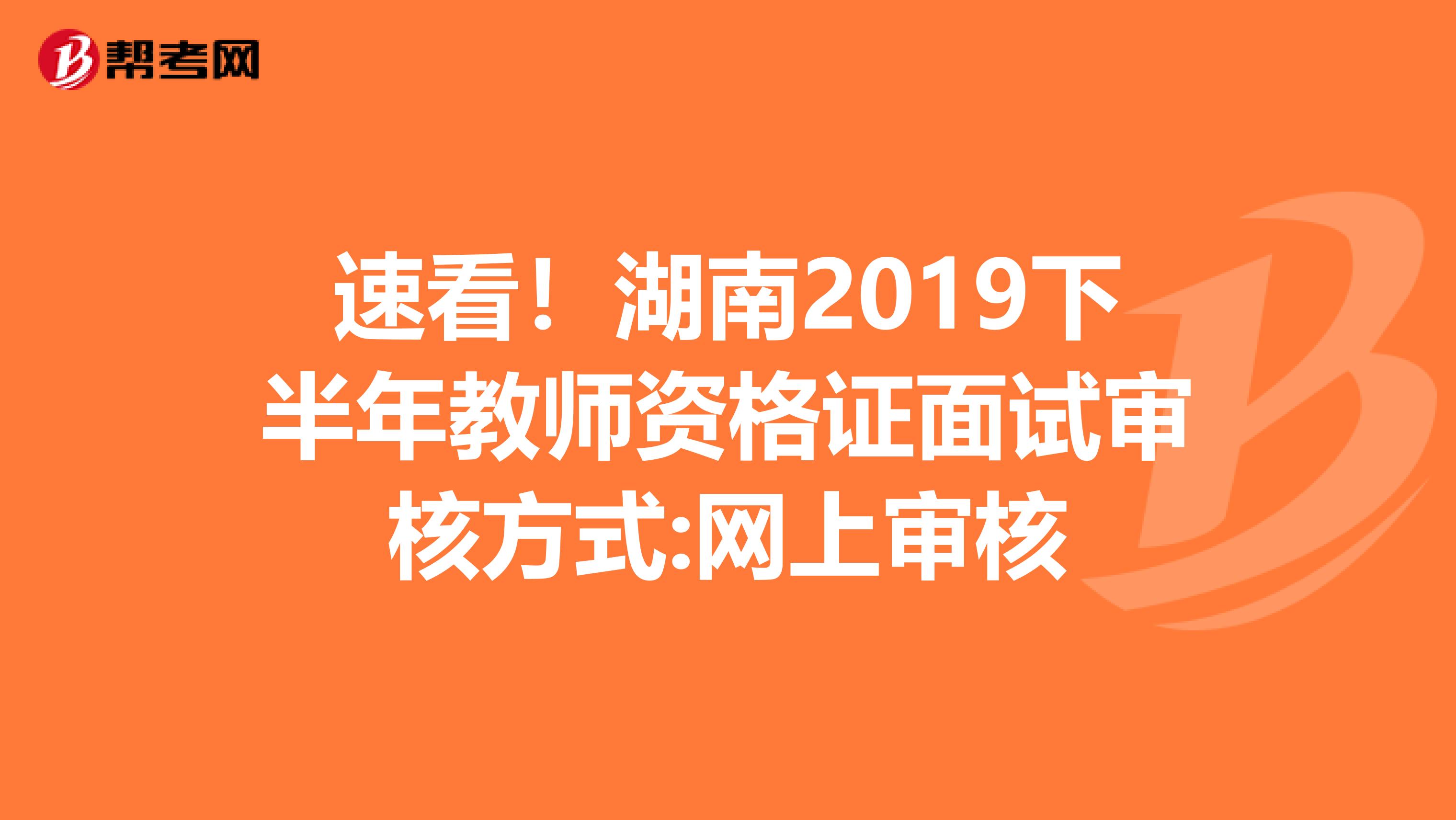 速看！湖南2019下半年教师资格证面试审核方式:网上审核