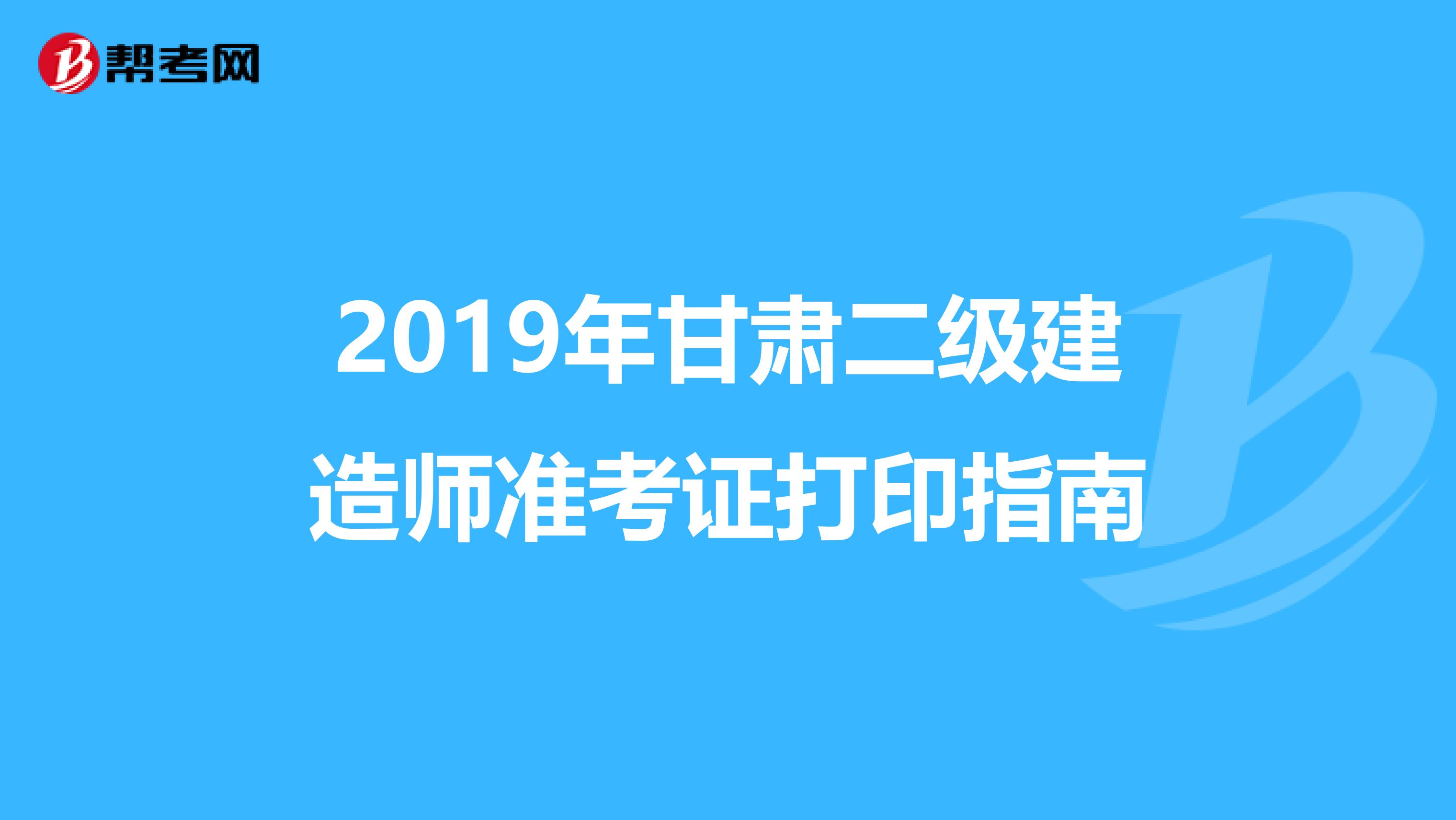 2019年甘肃二级建造师准考证打印指南