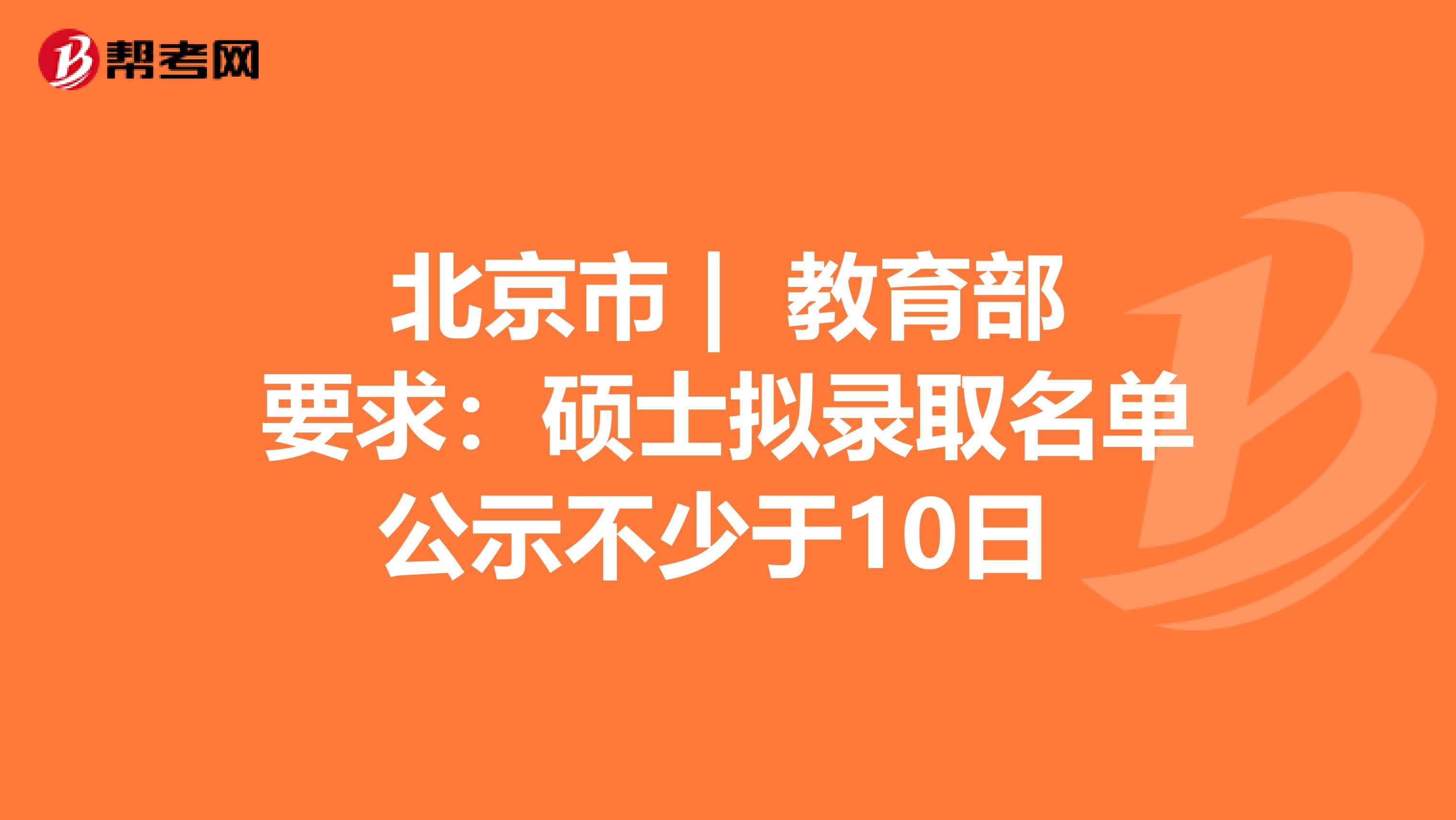 北京市 | 教育部要求：硕士拟录取名单公示不少于10日 