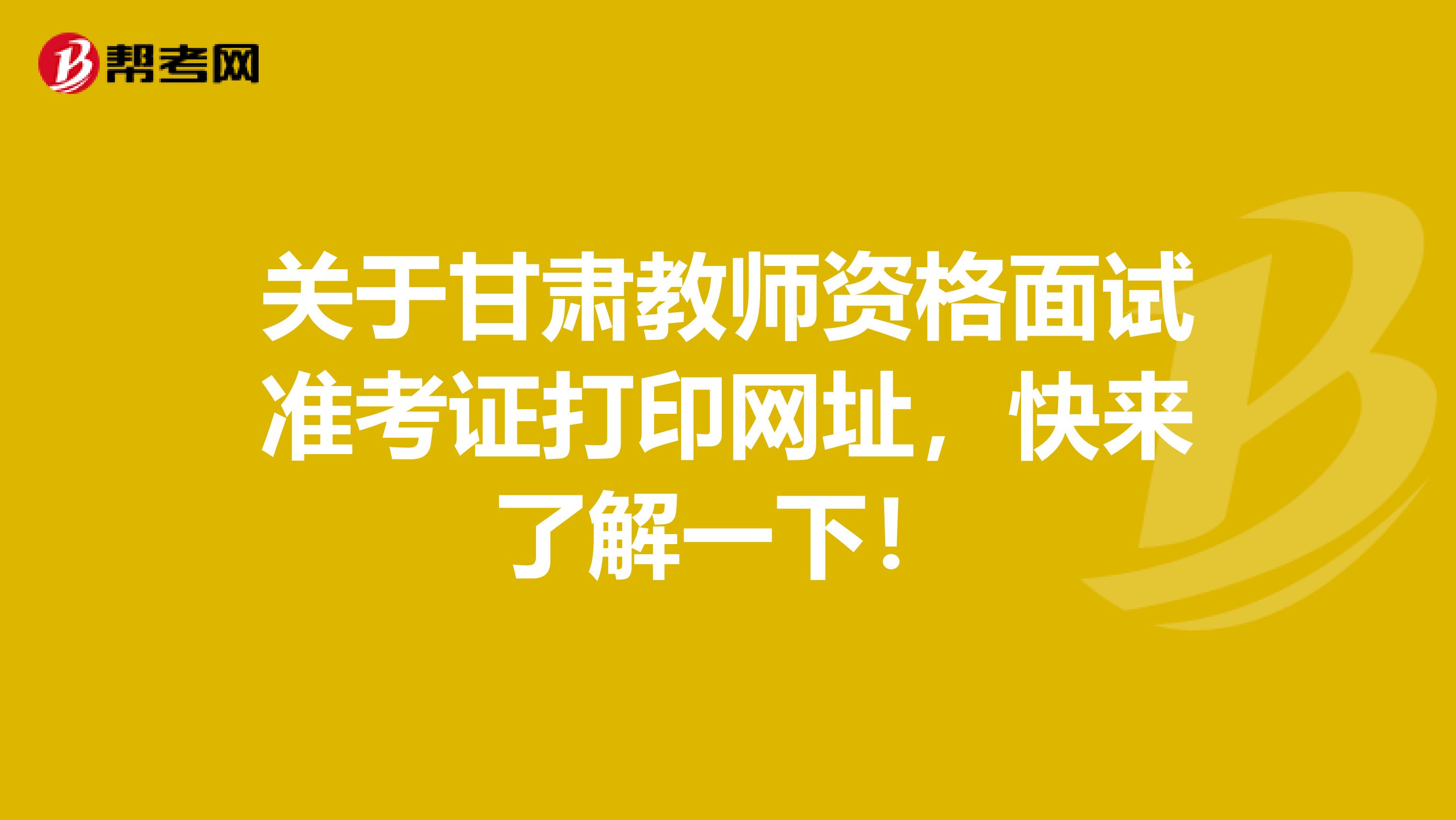 关于甘肃教师资格面试准考证打印网址，快来了解一下！