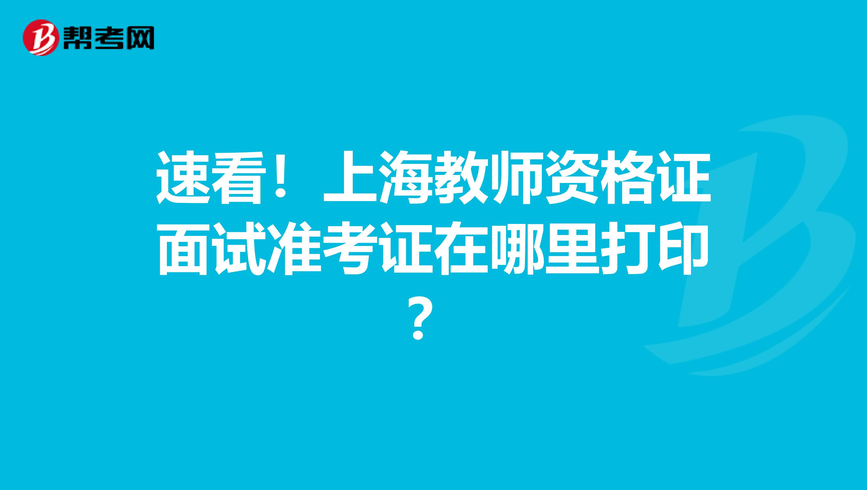 速看！上海教师资格证面试准考证在哪里打印？