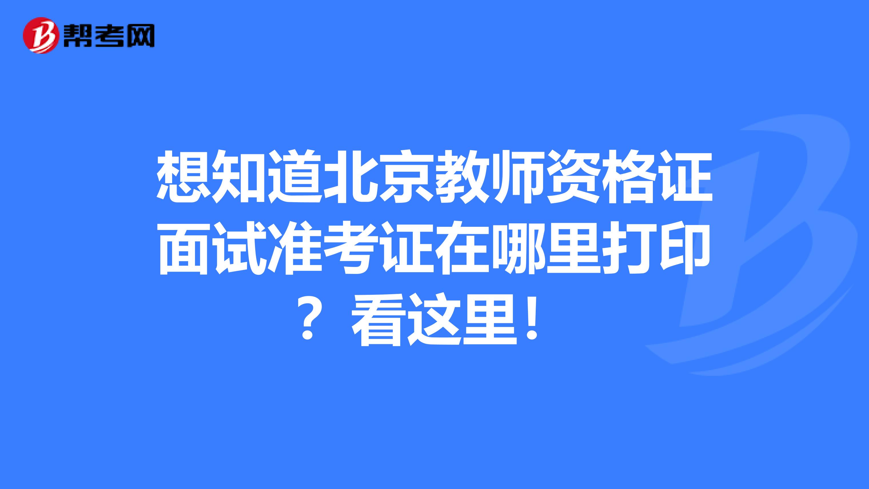 想知道北京教师资格证面试准考证在哪里打印？看这里！