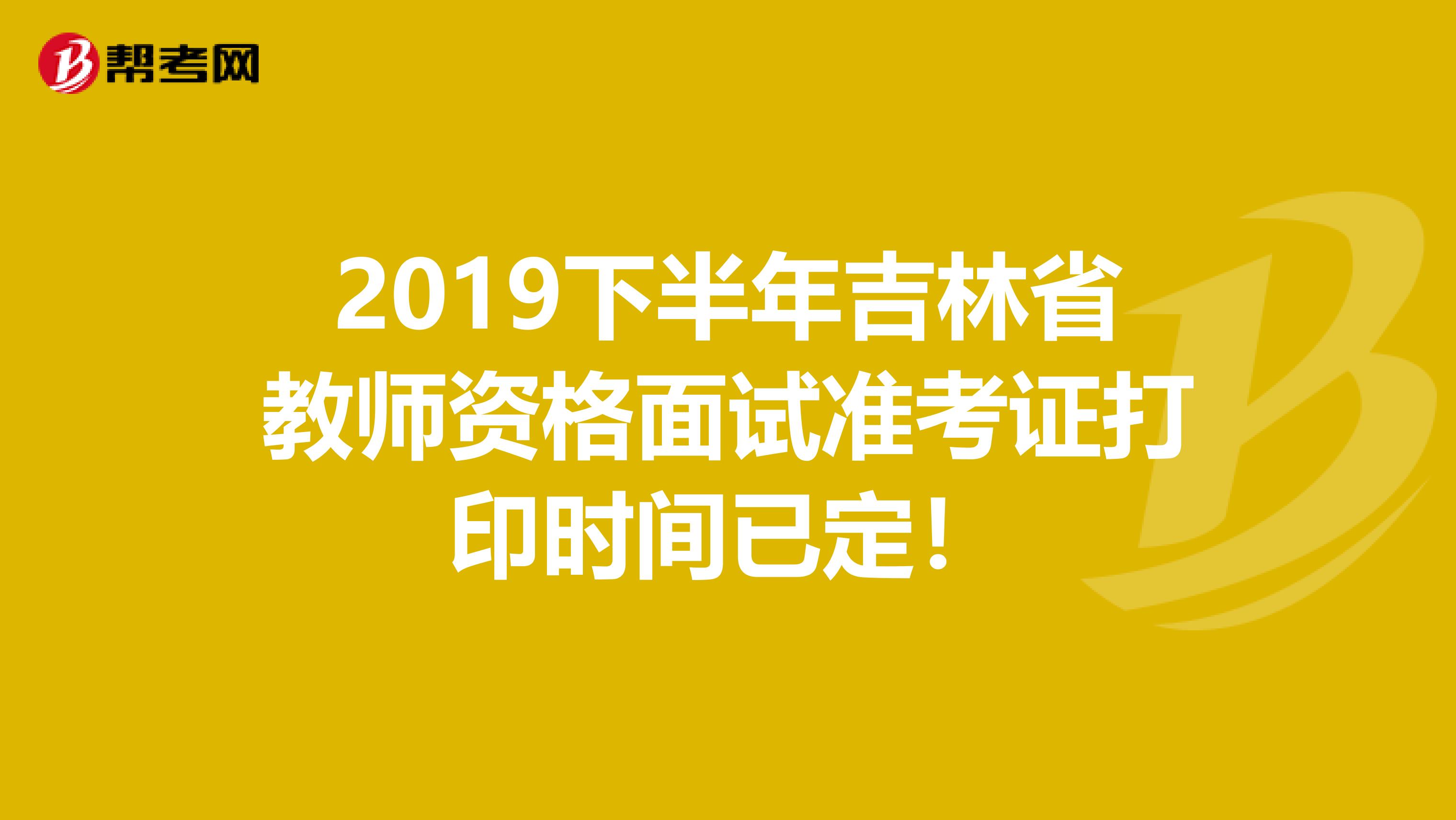 2019下半年吉林省教师资格面试准考证打印时间已定！