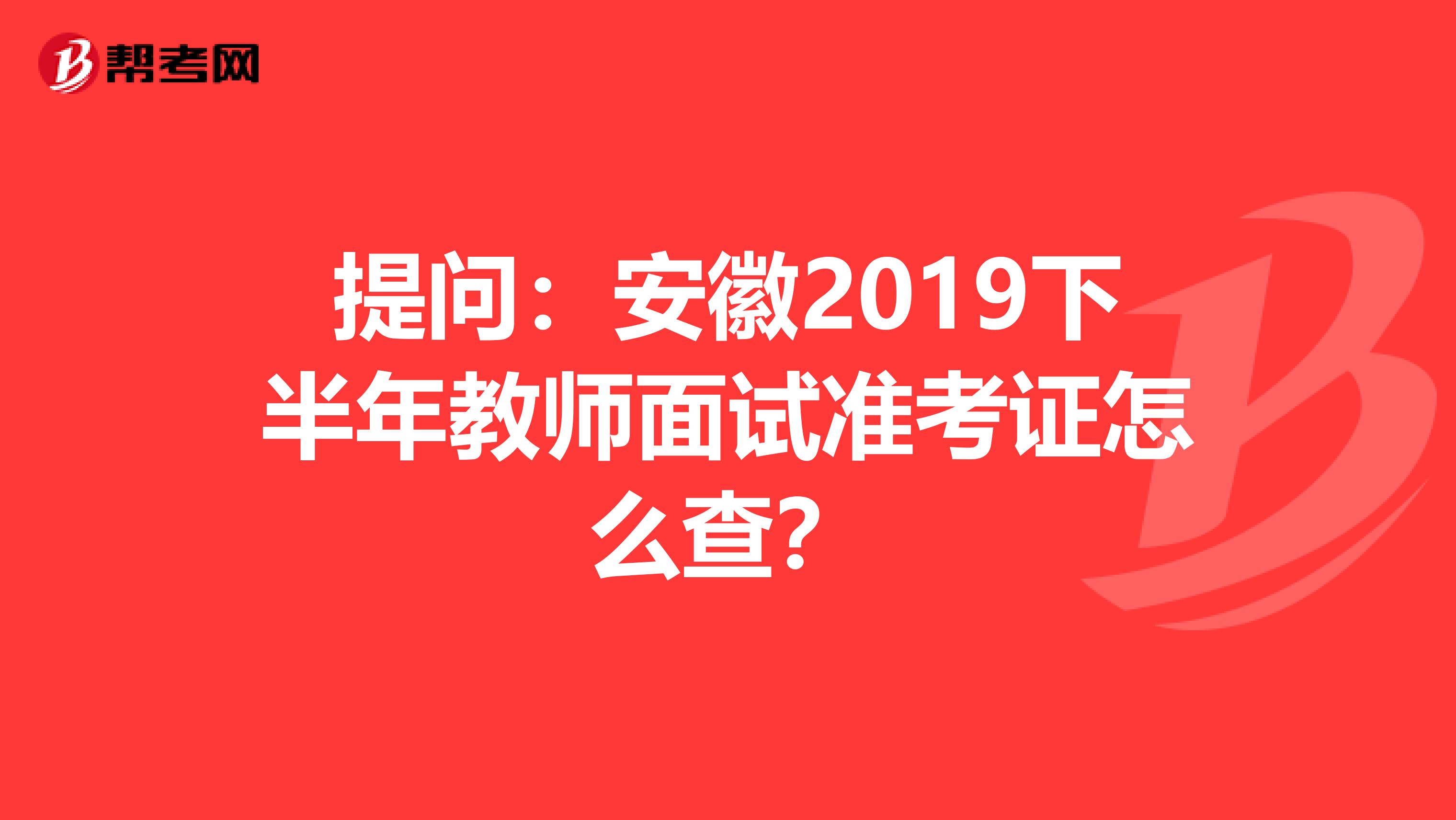 提问：安徽2019下半年教师面试准考证怎么查？