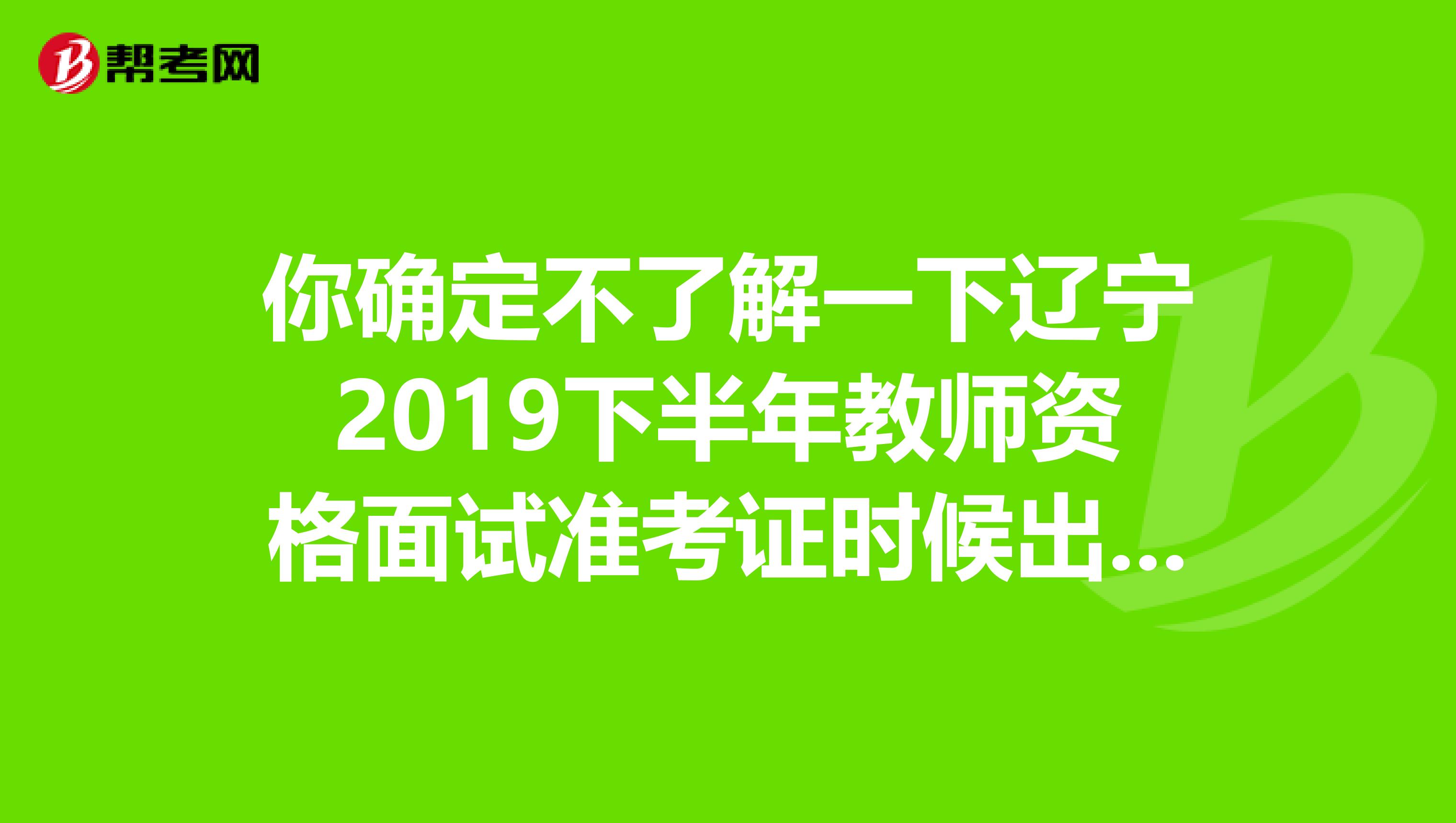 你确定不了解一下辽宁2019下半年教师资格面试准考证时候出来的时间！