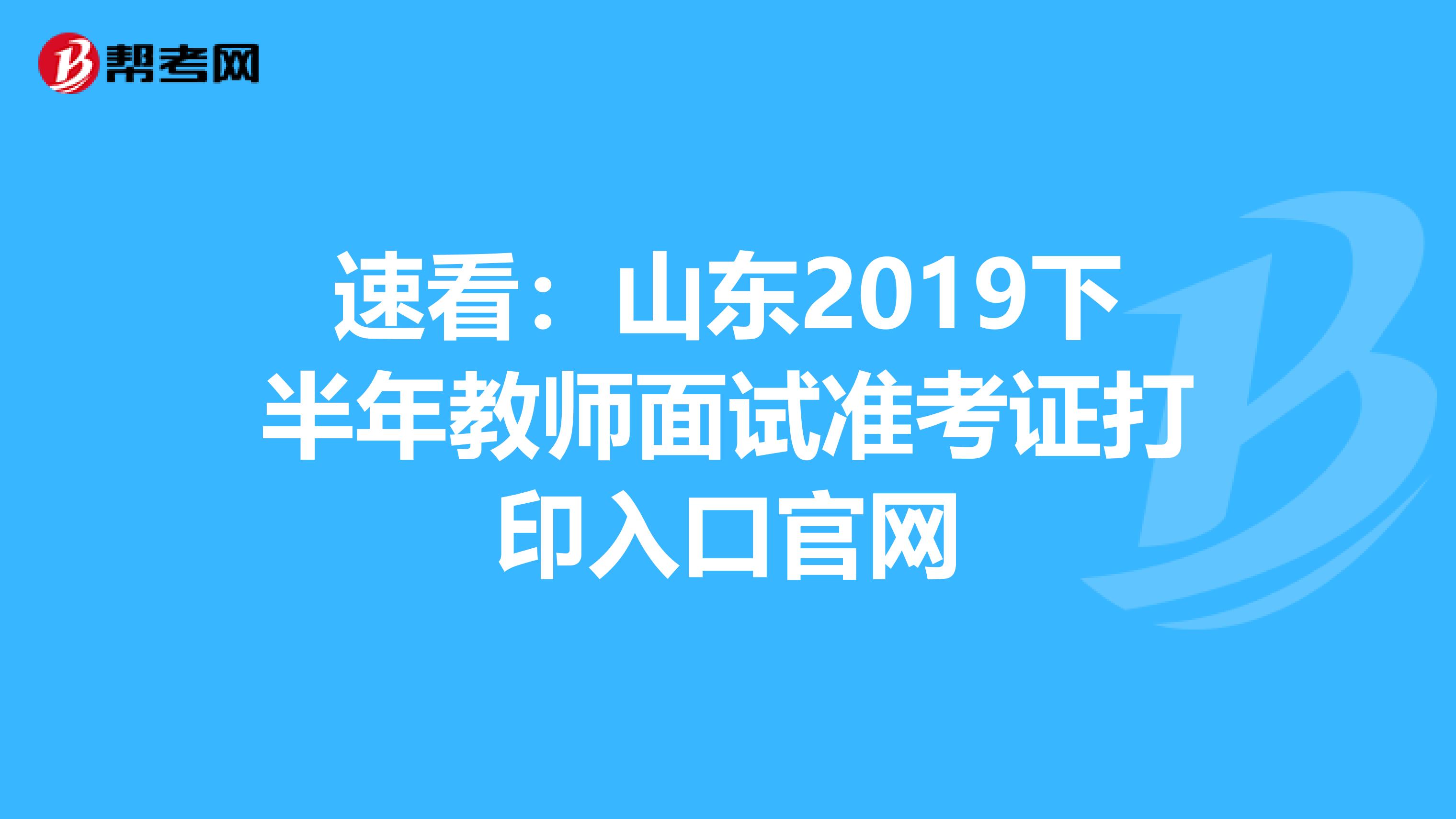 速看：山东2019下半年教师面试准考证打印入口官网