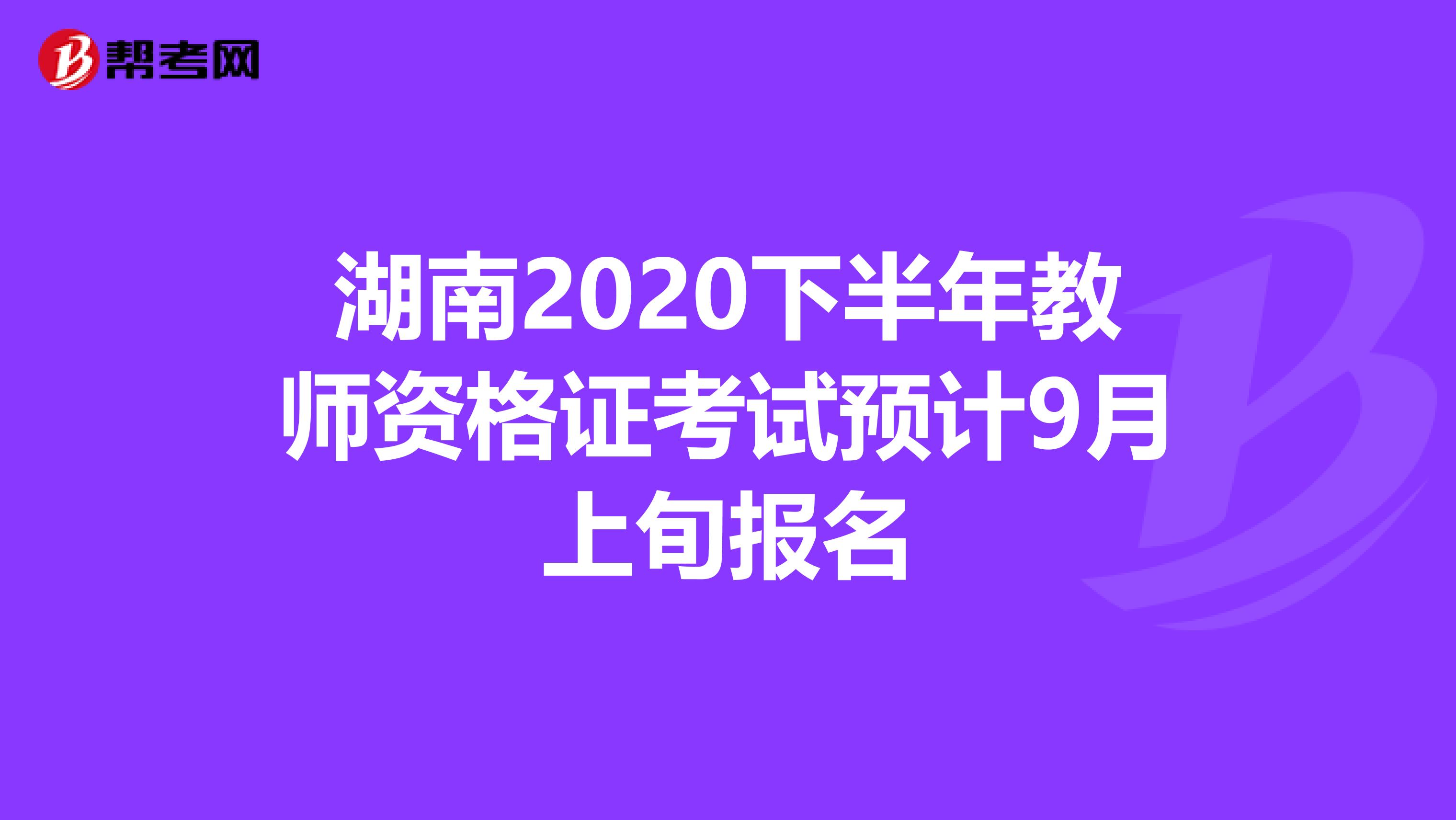 湖南2020下半年教师资格证考试预计9月上旬报名